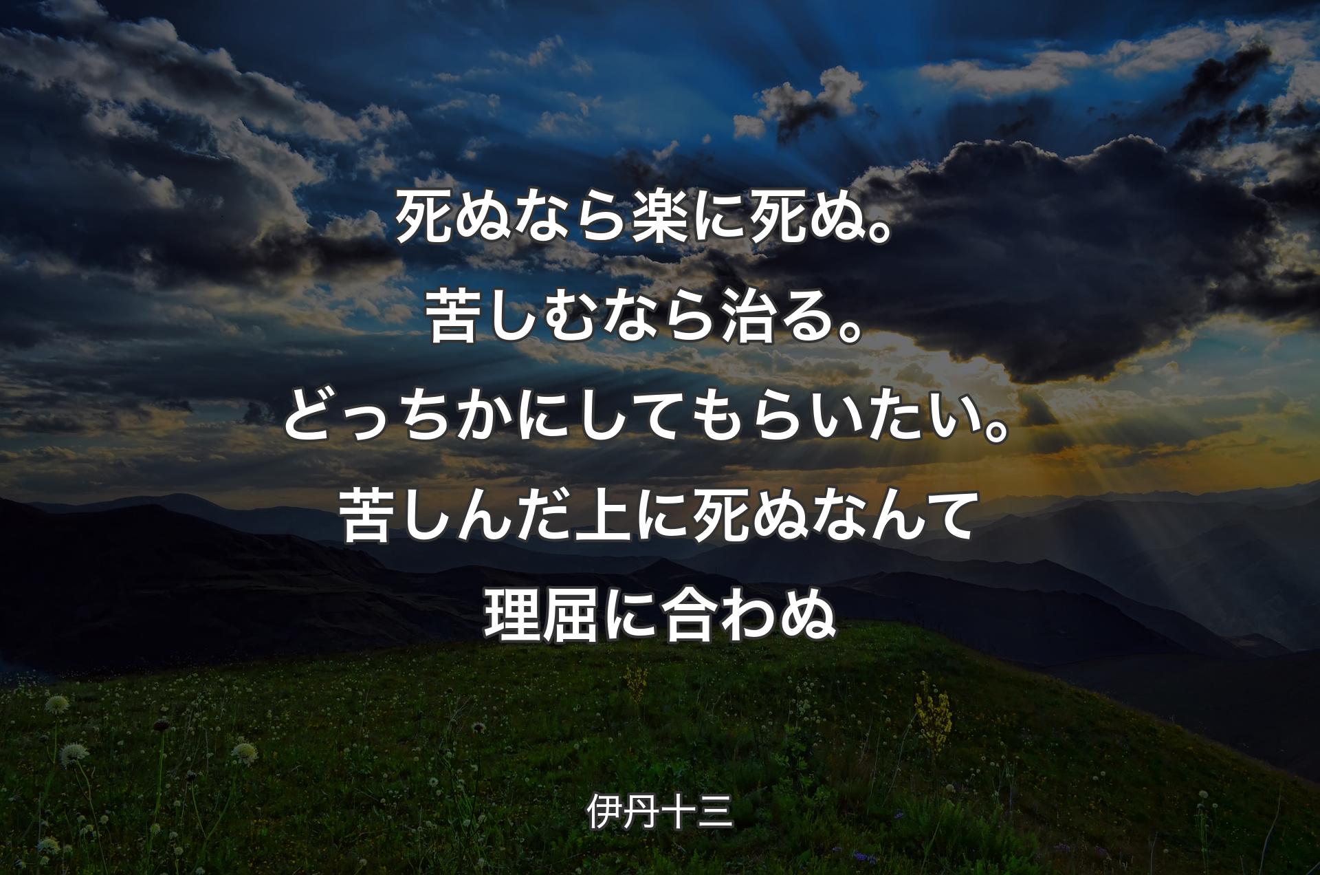 死ぬなら楽に死ぬ。苦しむなら治る。どっちかにしてもらいたい。苦しんだ上に死ぬなんて理屈に合わぬ - 伊丹十三