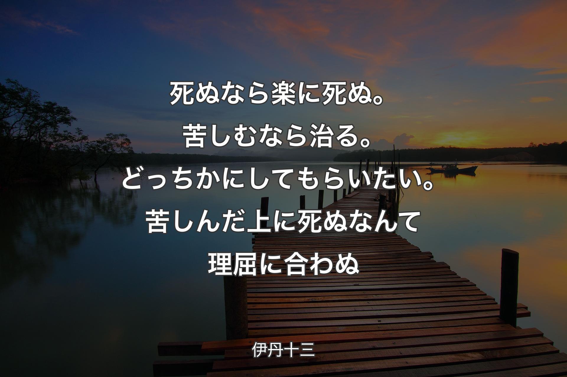 死ぬなら楽に死ぬ。苦しむなら治る。どっちかにしてもらいたい。苦しんだ上に死ぬなんて理屈に合わぬ - 伊丹十三