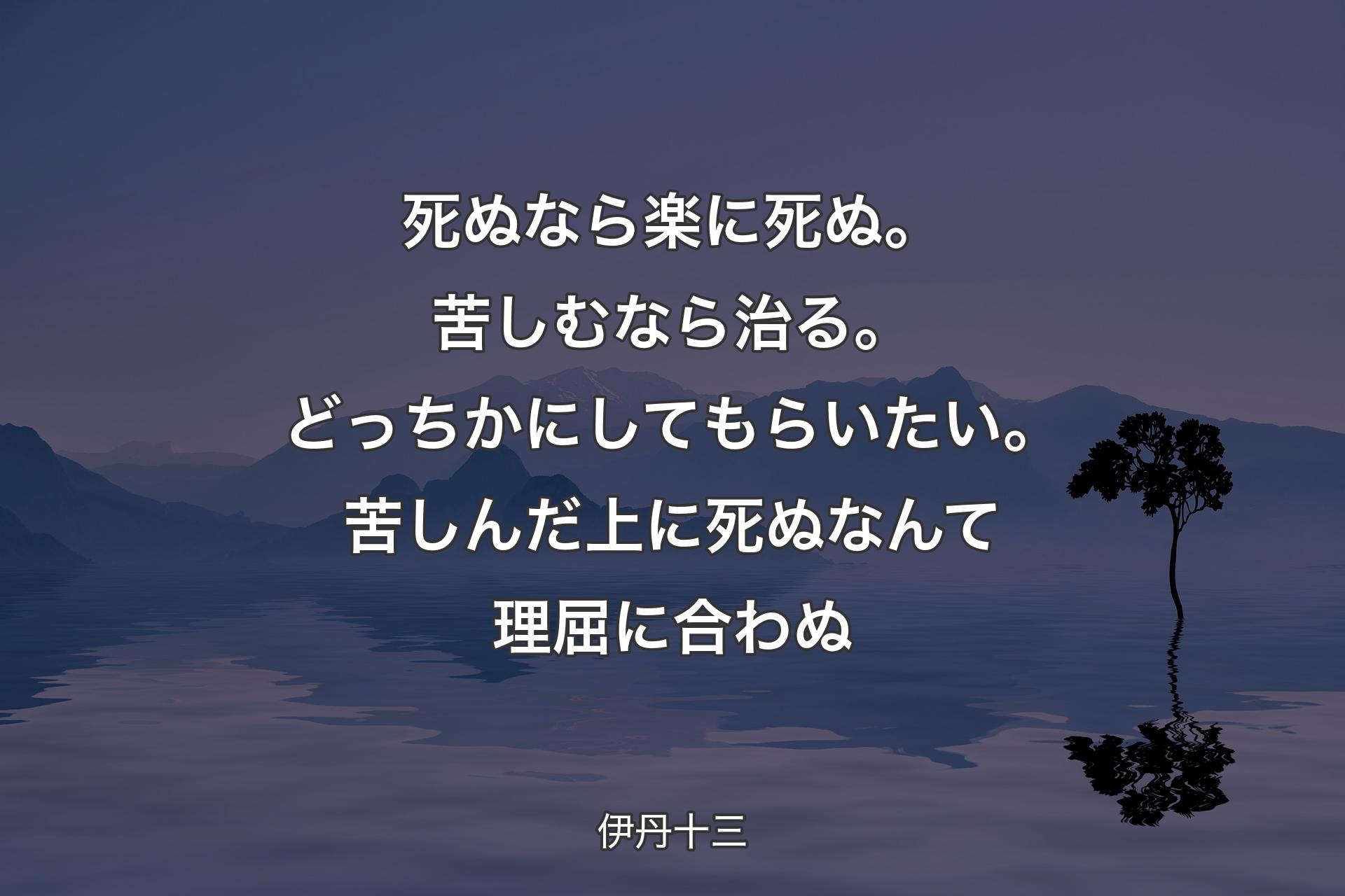 死ぬなら楽に死ぬ。苦しむなら治る。どっちかにしてもらいたい。苦しんだ上に死ぬなんて理屈に合わぬ - 伊丹十三