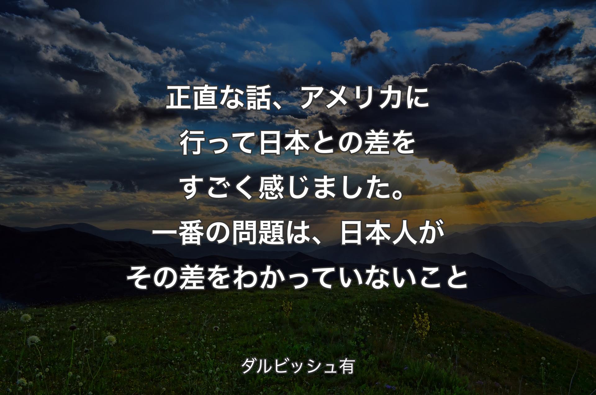 正直な話、アメリカに行って日本との差をすごく感じました。一番の問題は、日本人がその差をわかっていないこと - ダルビッシュ有