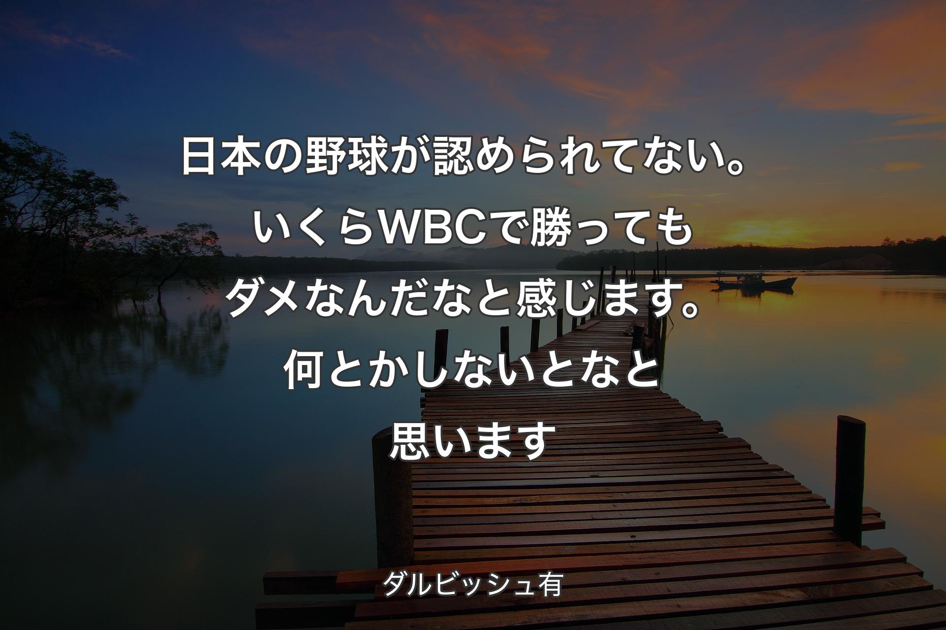 【背景3】日本の野球が認められてない。いくらWBCで勝ってもダメなんだなと感じます。何とかしないとなと思います - ダルビッシュ有