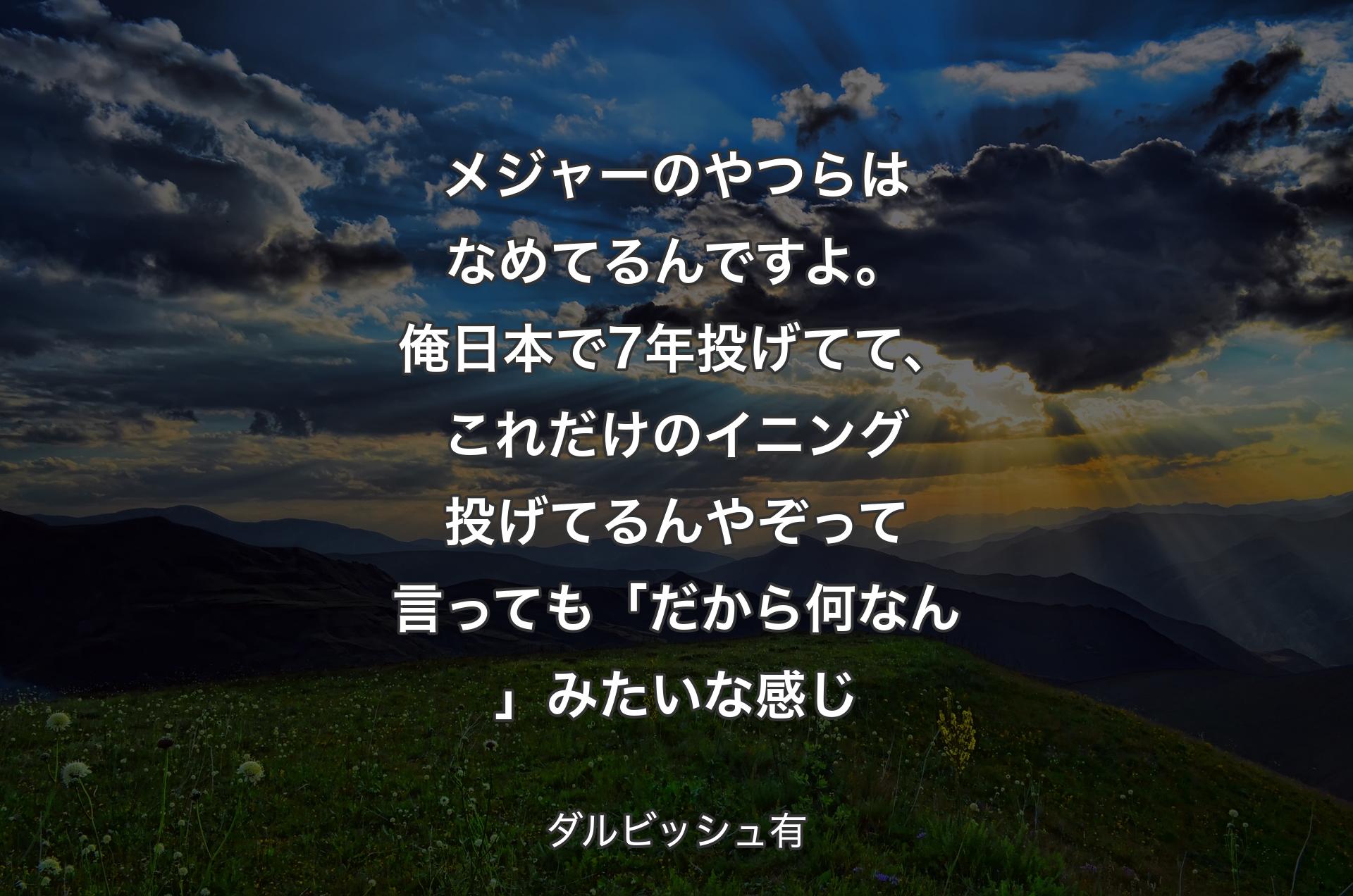 メジャーのやつらはなめてるんですよ。俺日本で7年投げてて、これだけのイニング投げてるんやぞって言っても「だから何なん」みたいな感じ - ダルビッシュ有