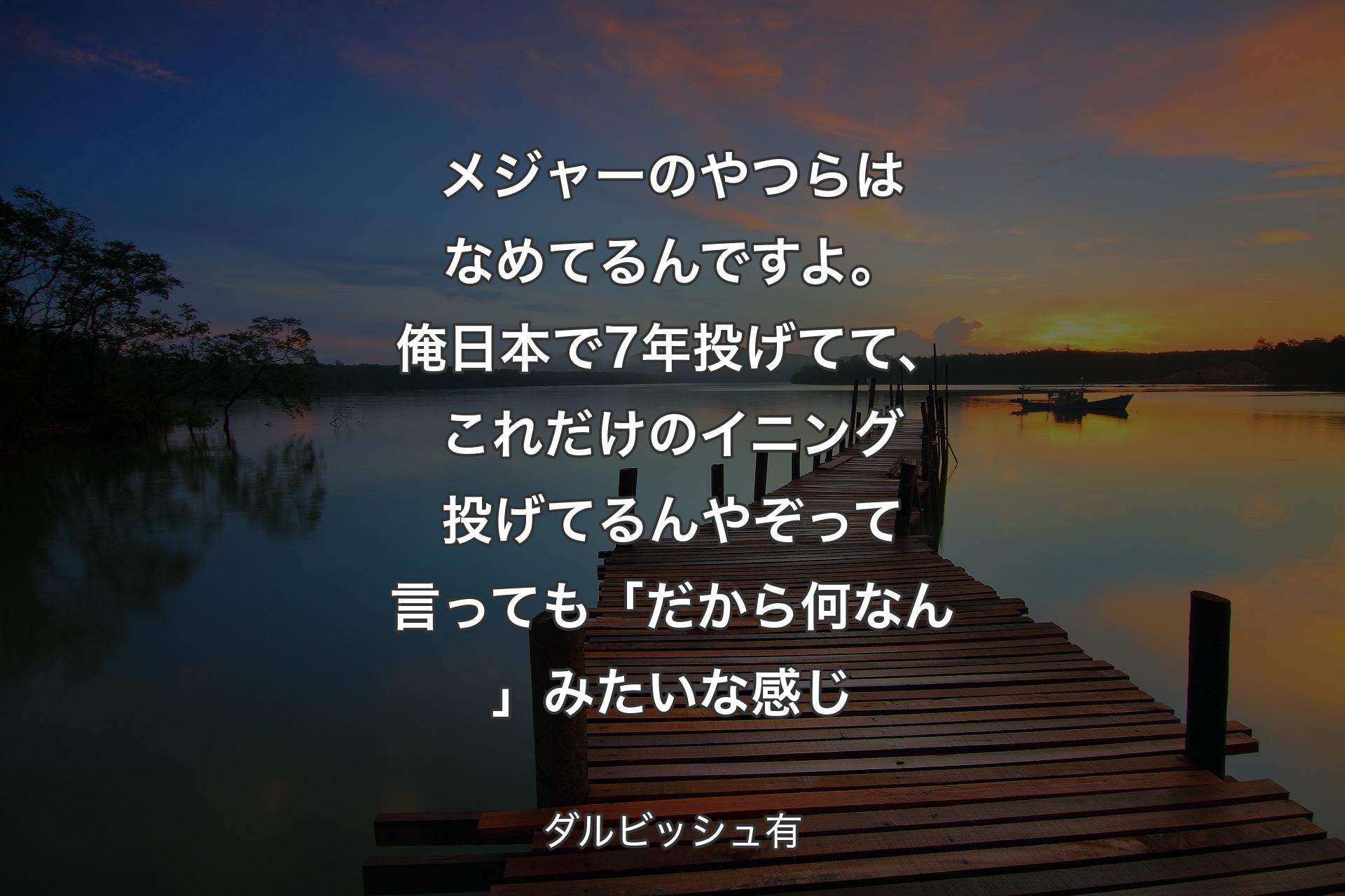 メジャーのやつらはなめてるんですよ。俺日本で7年投げてて、これだけのイニング投げてるんやぞって言っても「だから何なん」みたいな感じ - ダルビッシュ有