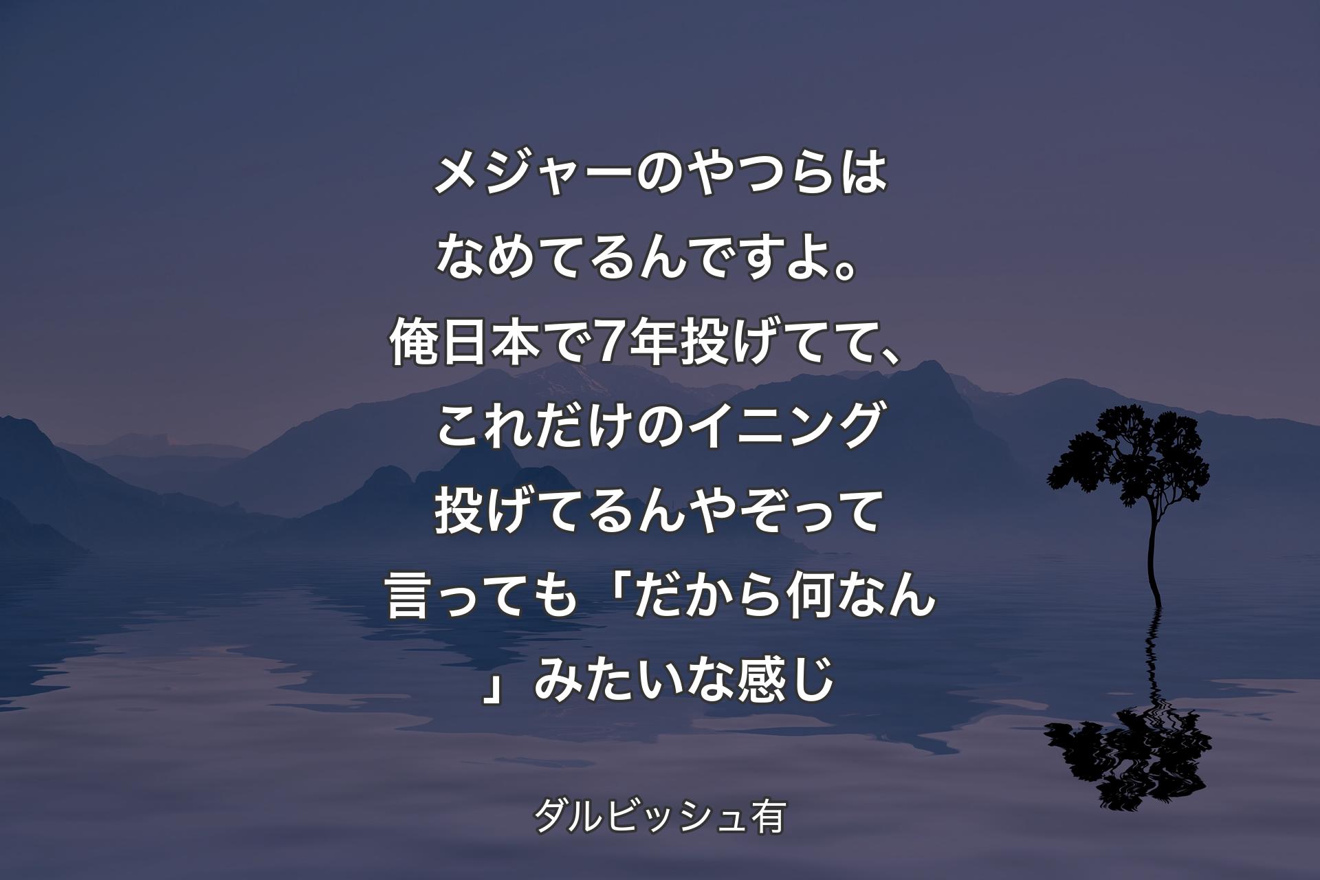 【背景4】メジャーのやつらはなめてるんですよ。俺日本で7年投げてて、これだけのイニング投げてるんやぞって言っても「だから何なん」みたいな感じ - ダルビッシュ有