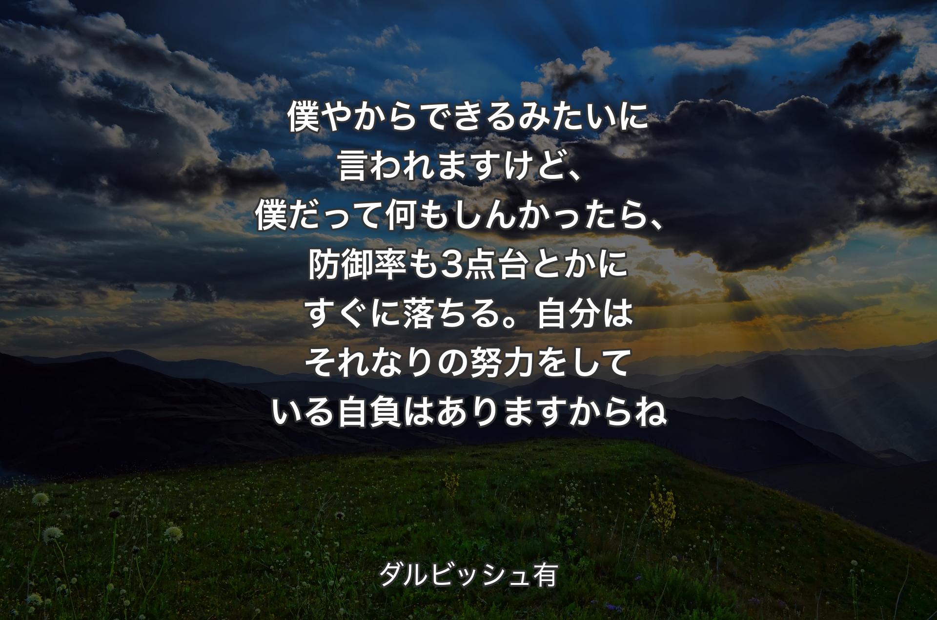 僕やからできるみたいに言われますけど、僕だって何もしんかったら、防御率も3点台とかにすぐに落ちる。自分はそれなりの努力をしている自負はありますからね - ダルビッシュ有