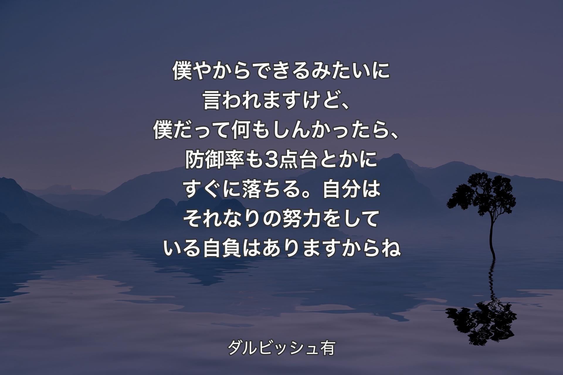 【背景4】僕やからできるみたいに言われますけど、僕だって何もしんかったら、防御率も3点台とかにすぐに落ちる。自分はそれなりの努力をしている自負はありますからね - ダルビッシュ有