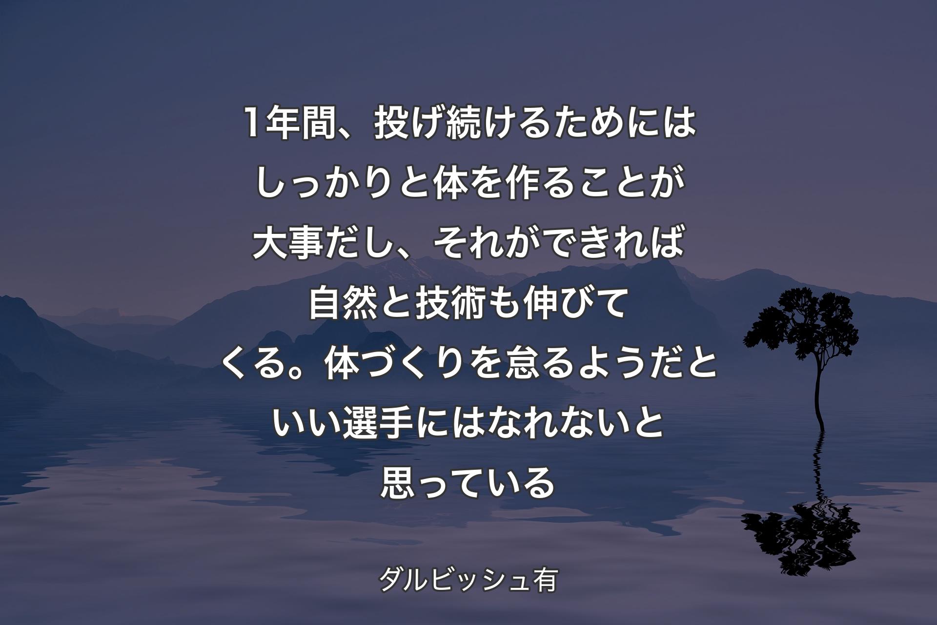 1年間、投げ続けるためにはしっ��かりと体を作ることが大事だし、それができれば自然と技術も伸びてくる。体づくりを怠るようだといい選手にはなれないと思っている - ダルビッシュ有