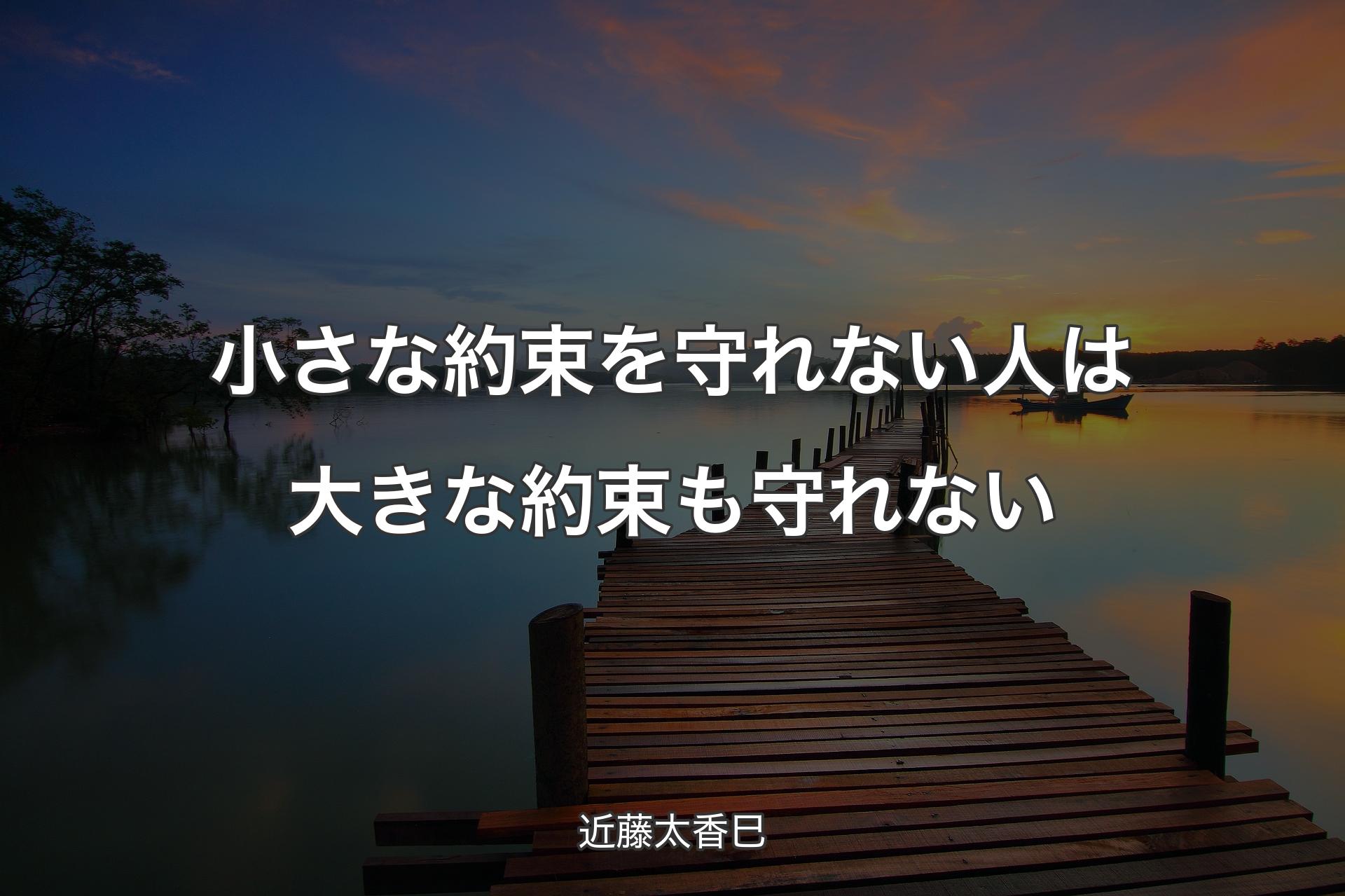 小さな約束を守れない人は大きな約束も守れない - 近藤太香巳