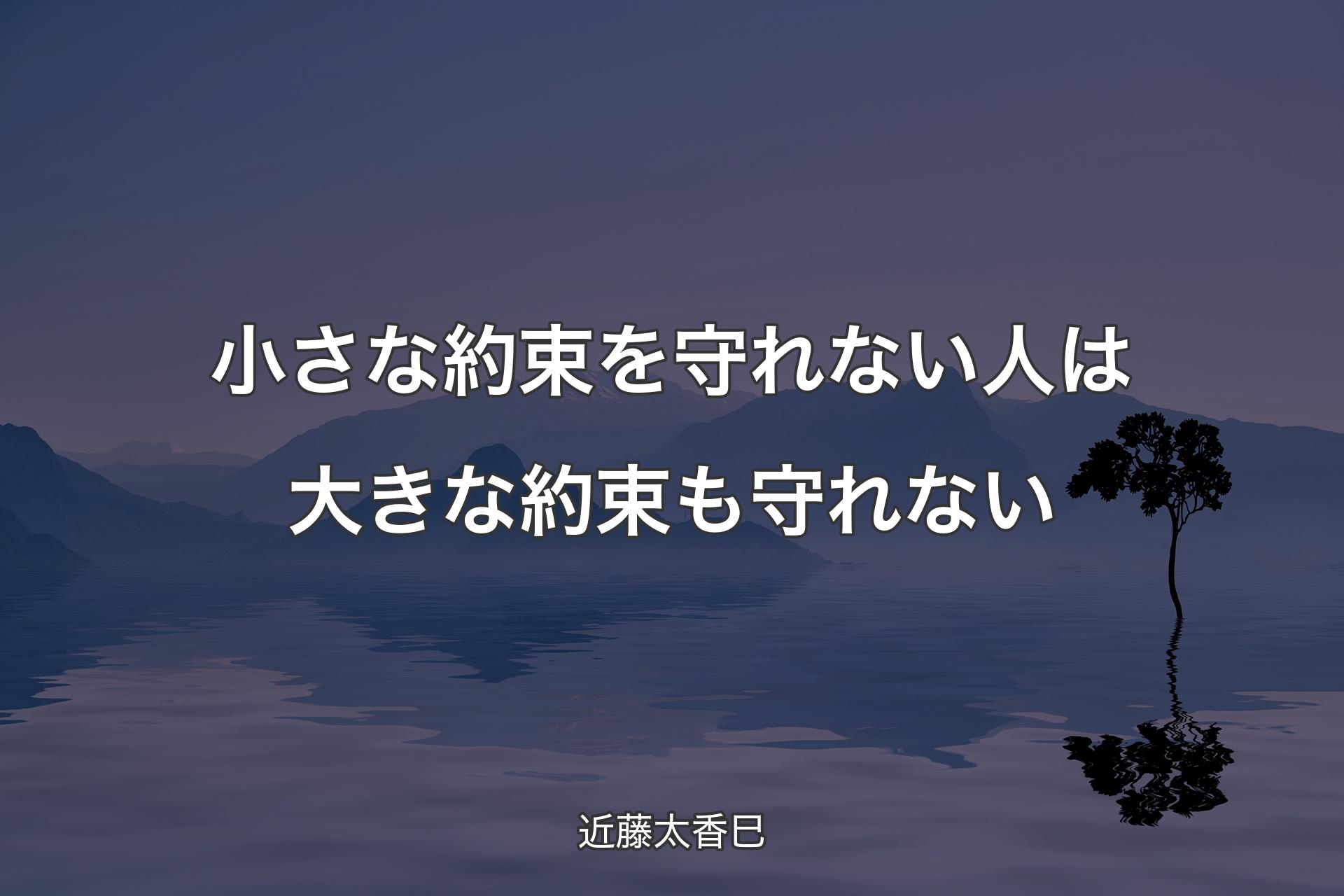 小さな約束を守れない人は大きな約束も守れない - 近藤太香巳