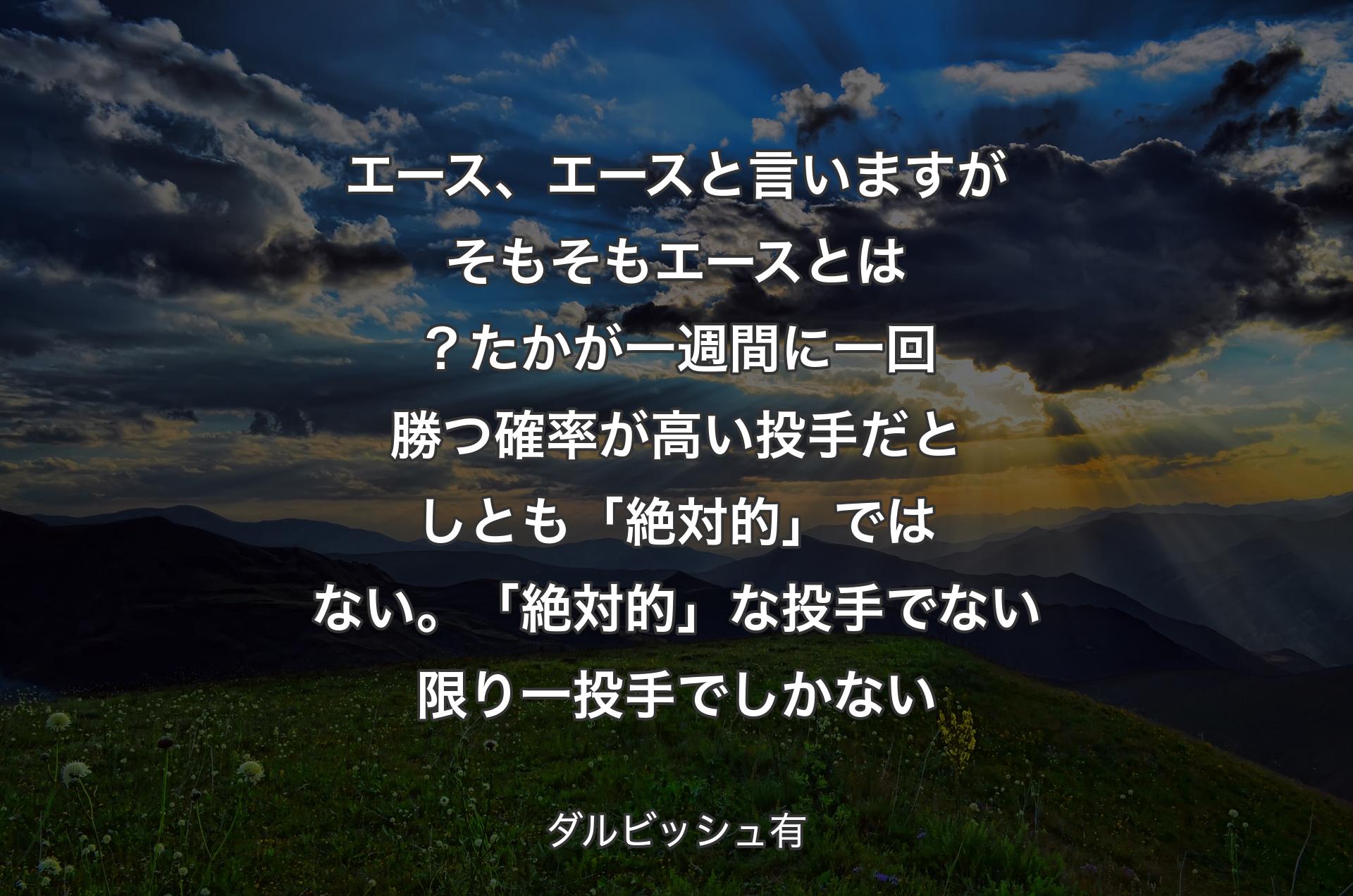 エース、エースと言いますがそもそもエースとは？たかが一週間に一回勝つ確率が高い投手だとしとも「絶対的」ではない。「絶対的」な投手でない限り一投手でしかない - ダルビッシュ有