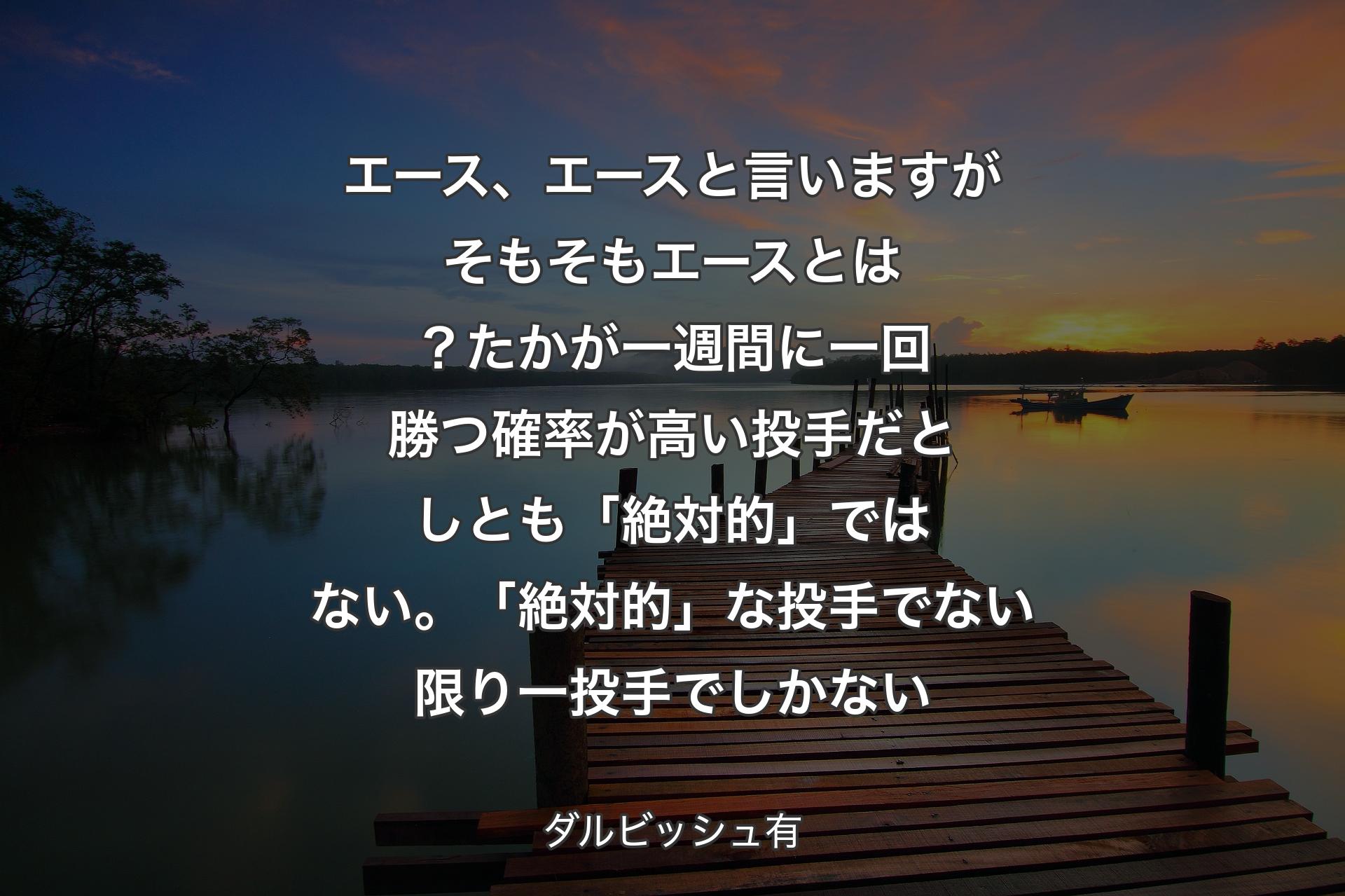 エース、エースと言いますがそもそもエースとは？たかが一週間に一回勝つ確率が高い投手だとしとも「絶対的」ではない。「絶対的」な投手でない限り一投手でしかない - ダルビッシュ有