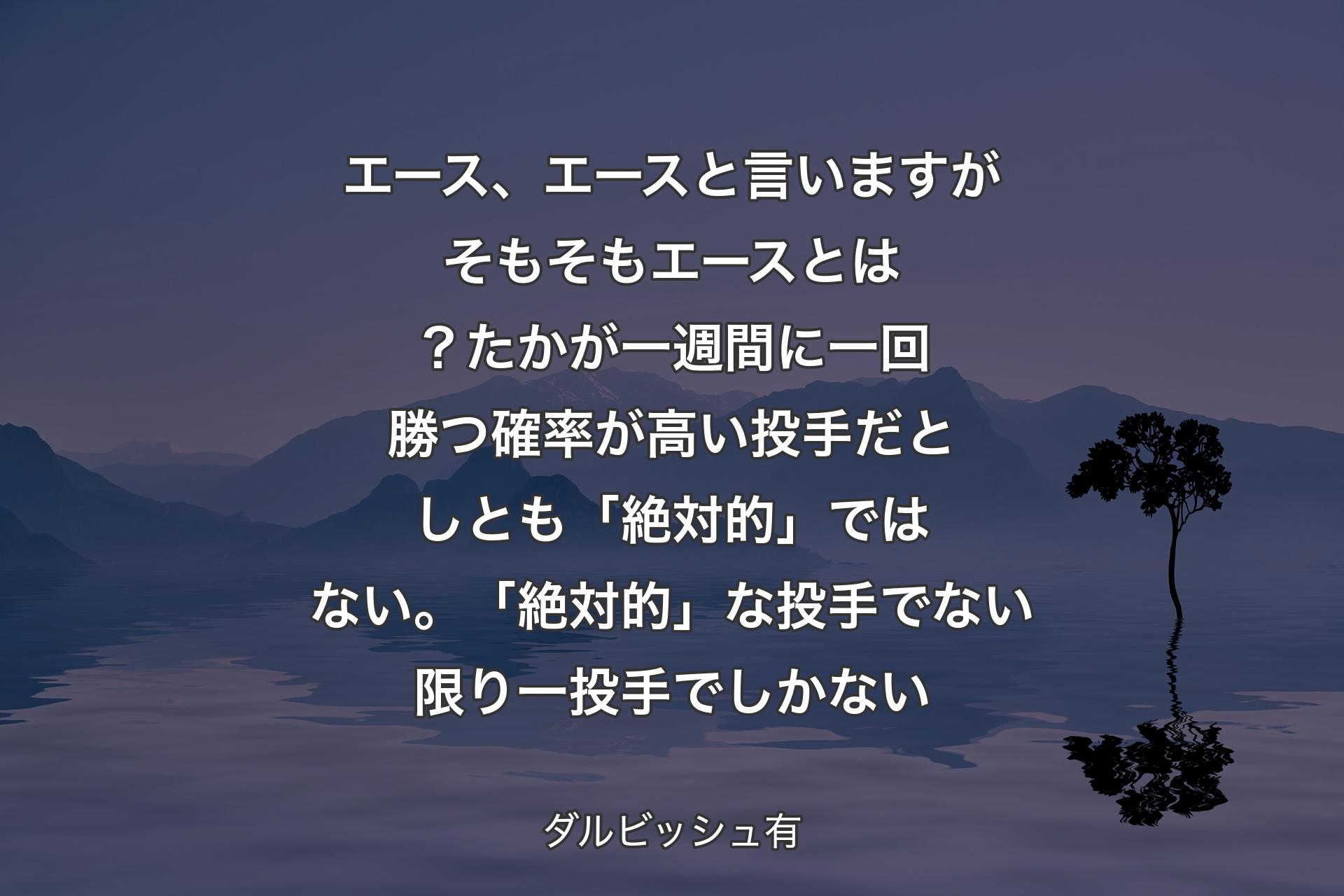 【背景4】エース、エースと言いますがそもそもエースとは？たかが一週間に一回勝つ確率が高い投手だとしとも「絶対的」ではない。「絶対的」な投手でない限り一投手でしかない - ダルビッシュ有