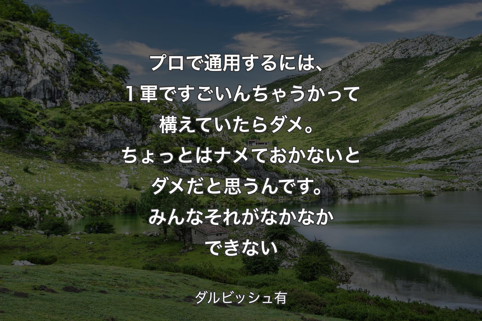 【背景1】プロで通用するには、１軍ですごいんちゃうかって構えていたらダメ。ちょっとはナメておかないとダメだと思うんです。みんなそれがなかなかできない - ダルビッシュ有