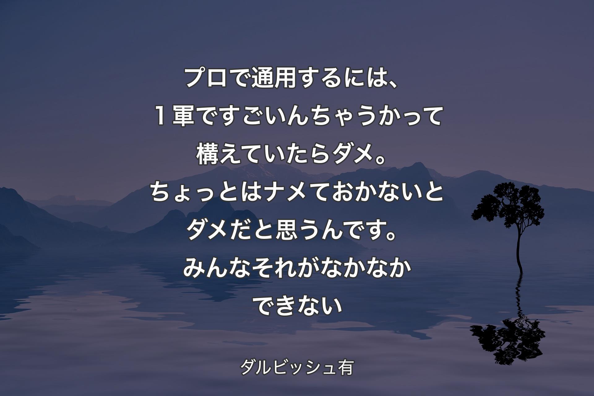 【背景4】プロで通用するには、１軍ですごいんちゃうかって構えていたらダメ。ちょっとはナメておかないとダメだと思うんです。みんなそれがなかなかできない - ダルビッシュ有