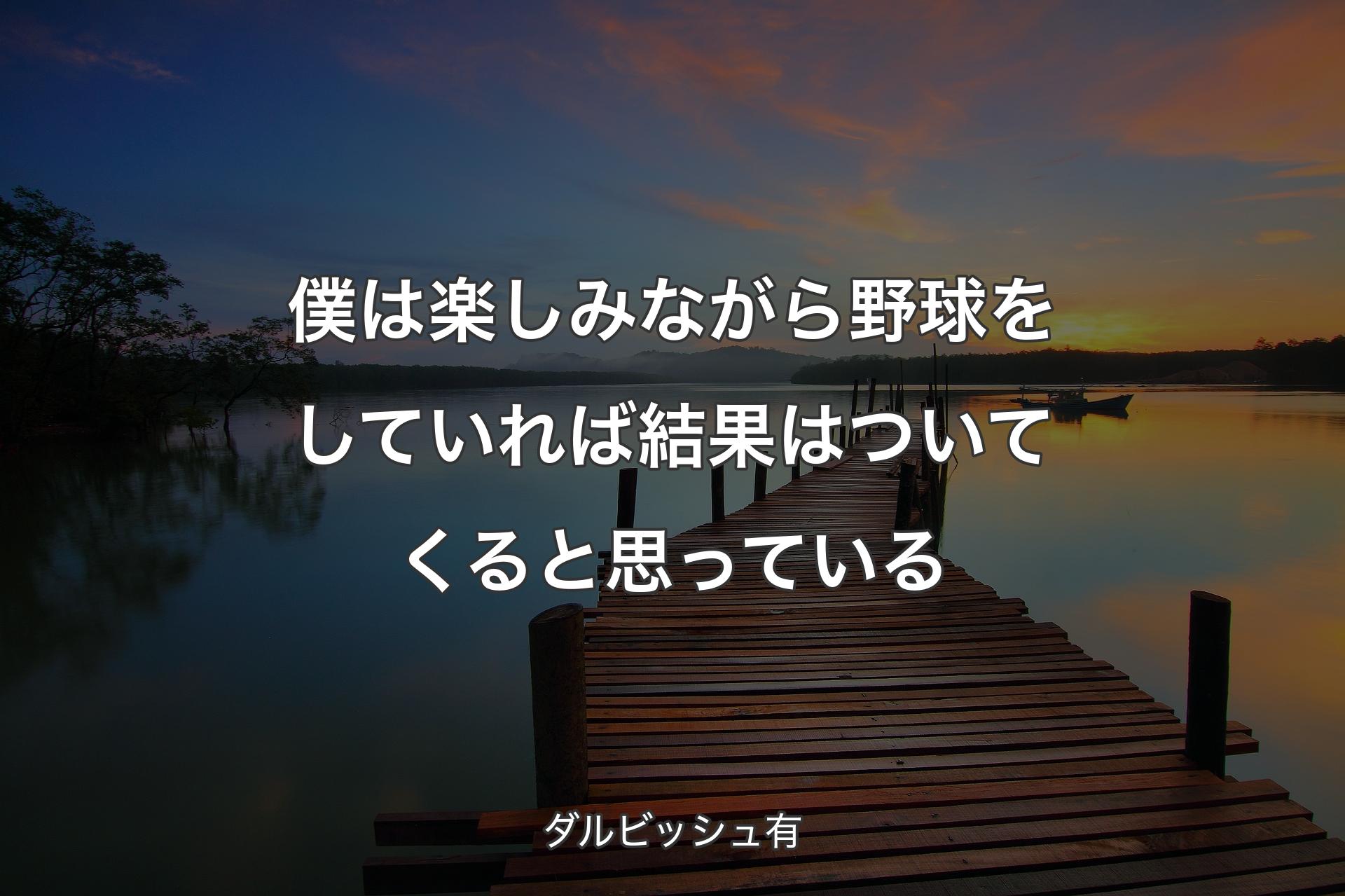 僕は楽しみながら野球をしていれば結果はついてくると思っている - ダルビッシュ有