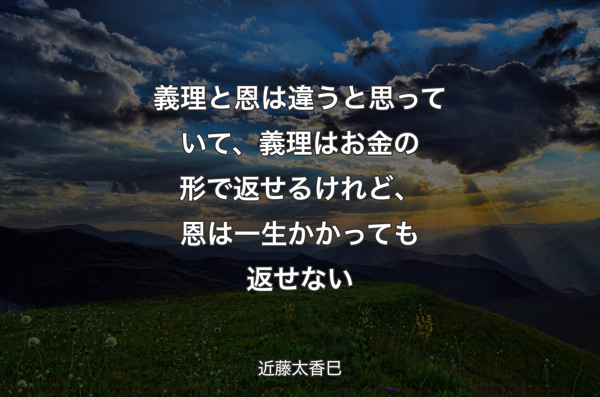 義理と恩は違うと思っていて、義理はお金の形で返せるけれど、恩は一生かかっても返せない - 近藤太香巳