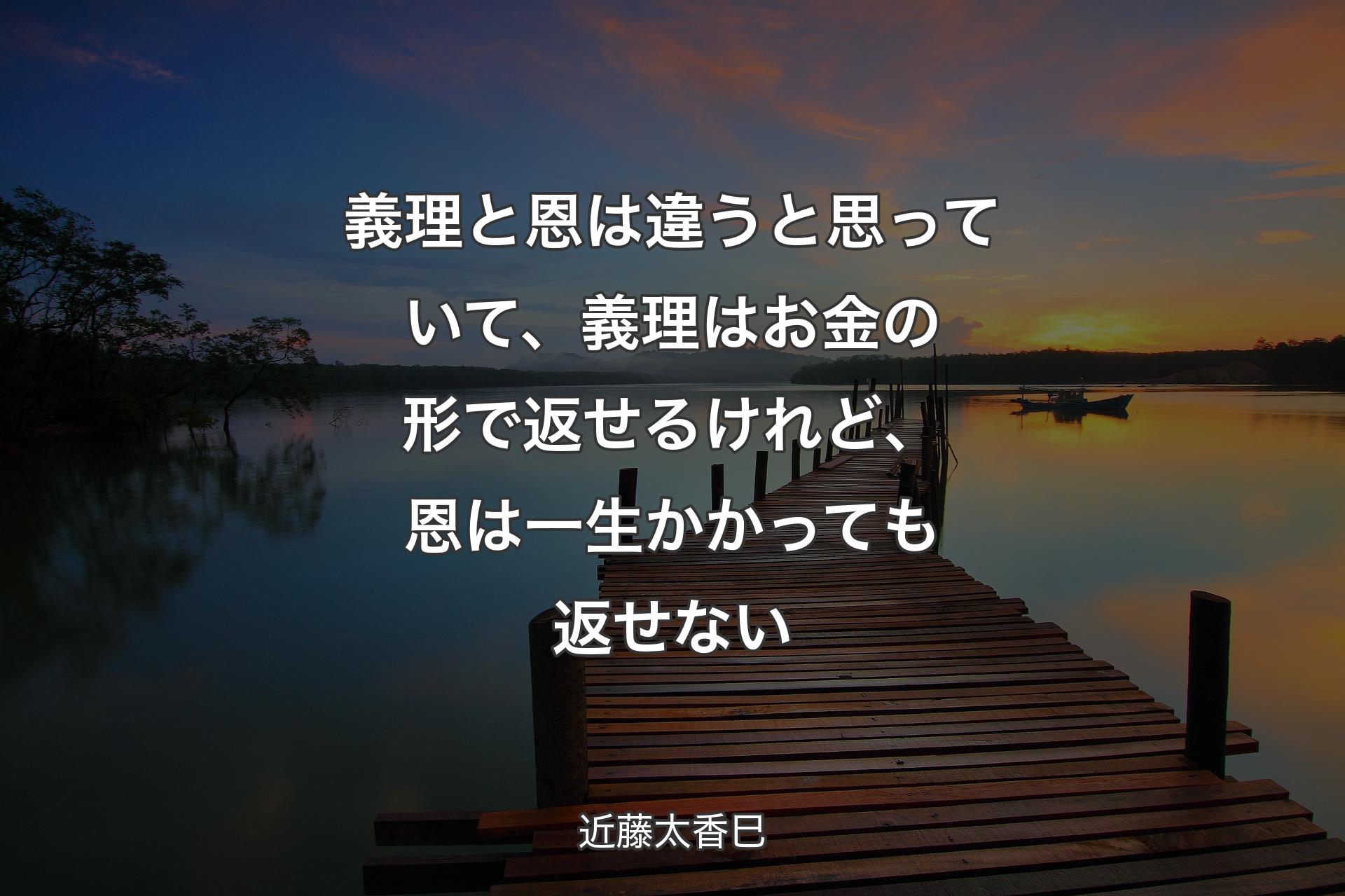 義理と恩は違うと思っていて、義理はお金の形で返せるけれど、恩は一生かかっても返せない - 近藤太香巳