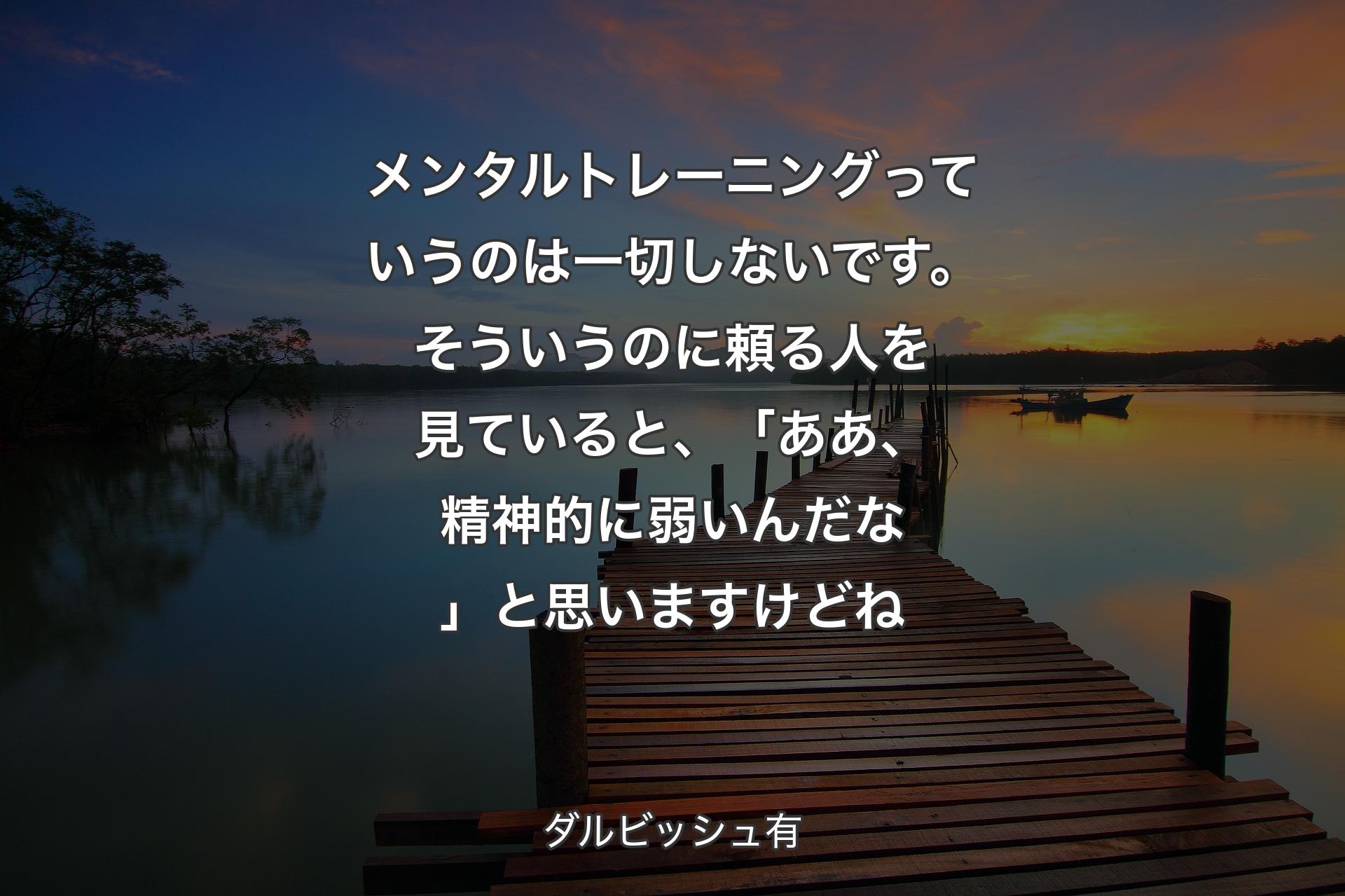 メンタルトレーニングっていうのは一切しないです。そういうのに頼る人を見ていると、「ああ、精神的に弱いんだな」と思いますけどね - ダルビッシュ有