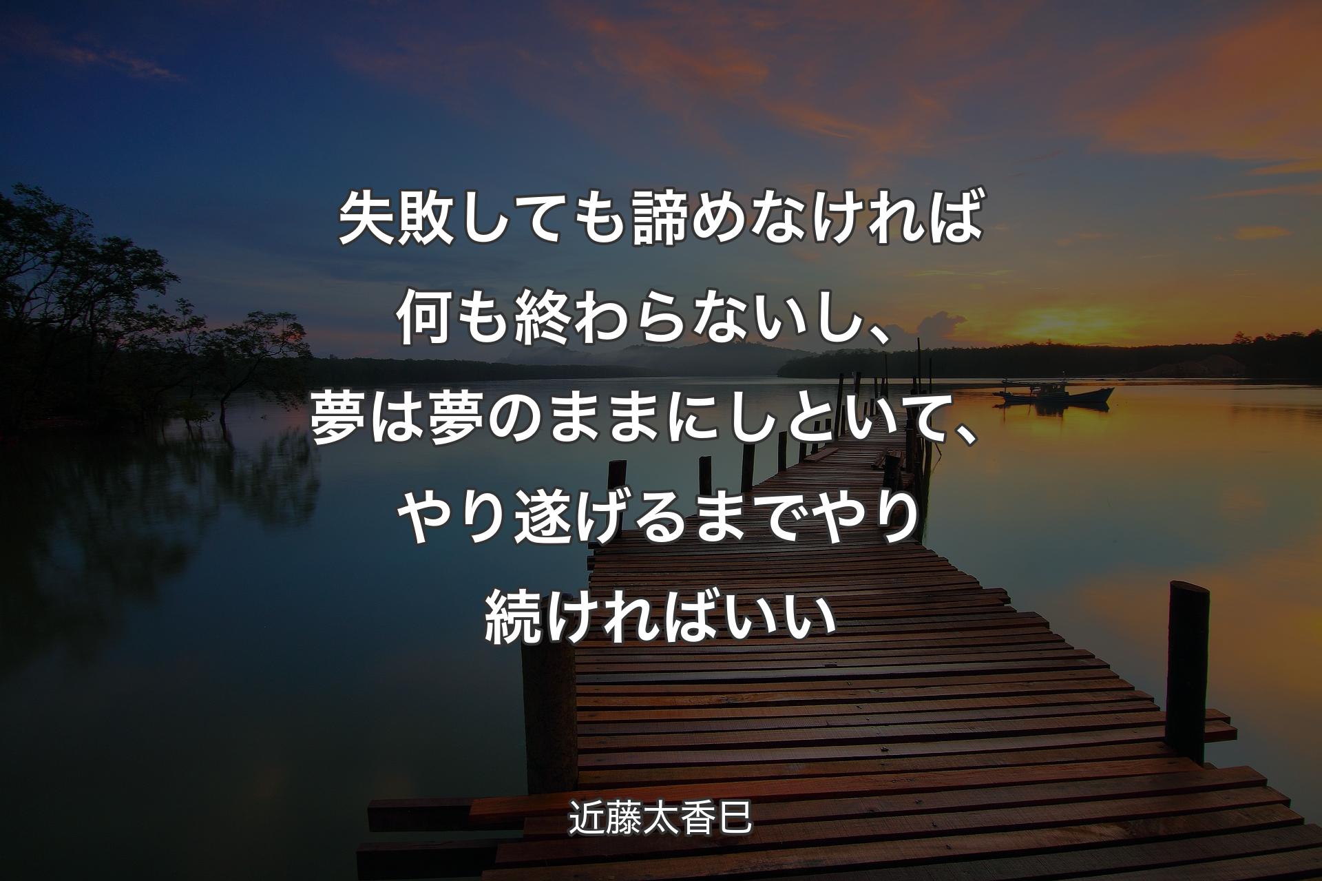 失敗しても諦めなければ何も終わらないし、夢は夢のままにしといて、やり遂げるまでやり続ければいい - 近藤太香巳