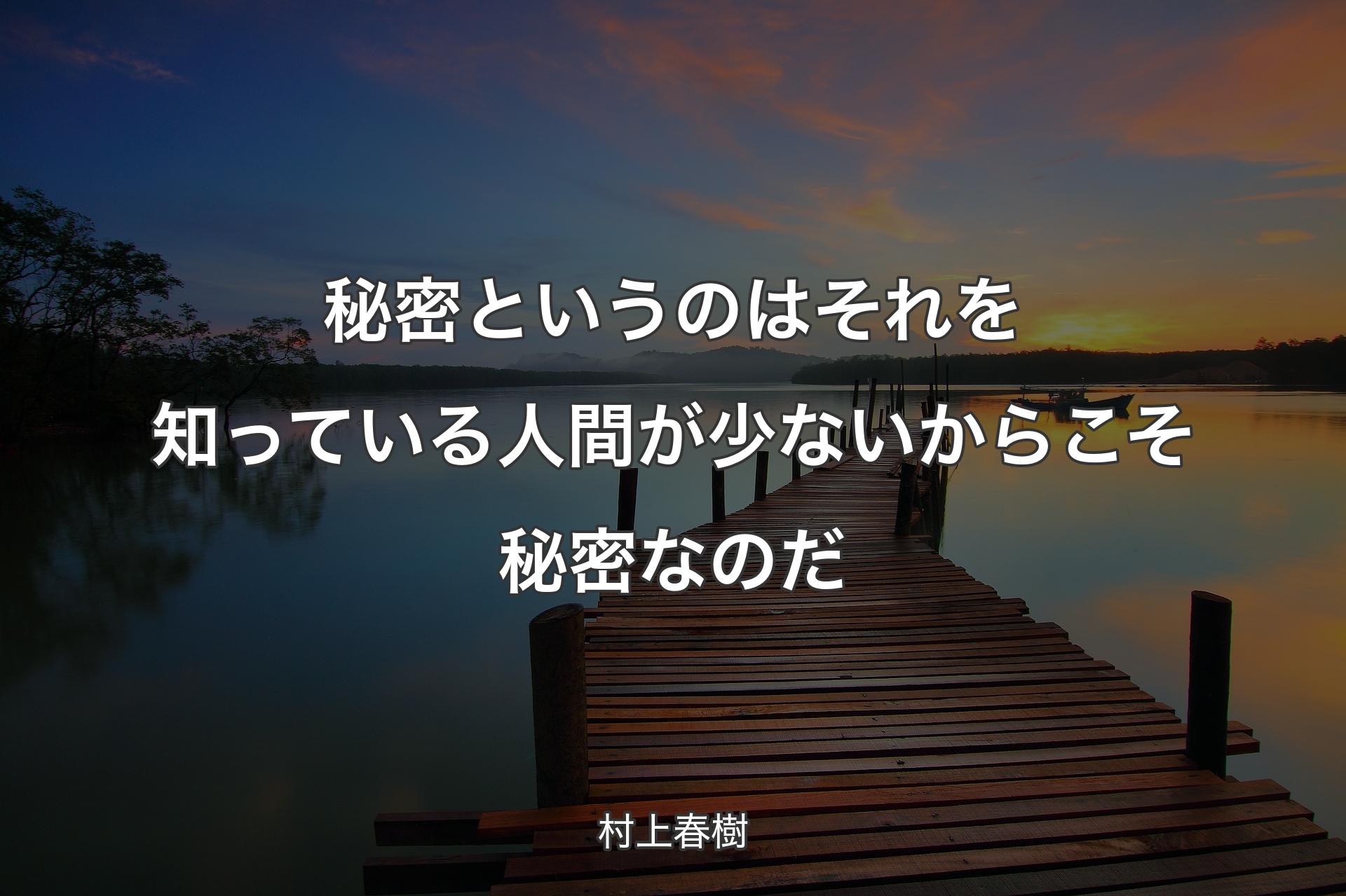 秘密というのはそれを知っている人間が少ないからこそ秘密なのだ - 村上春樹