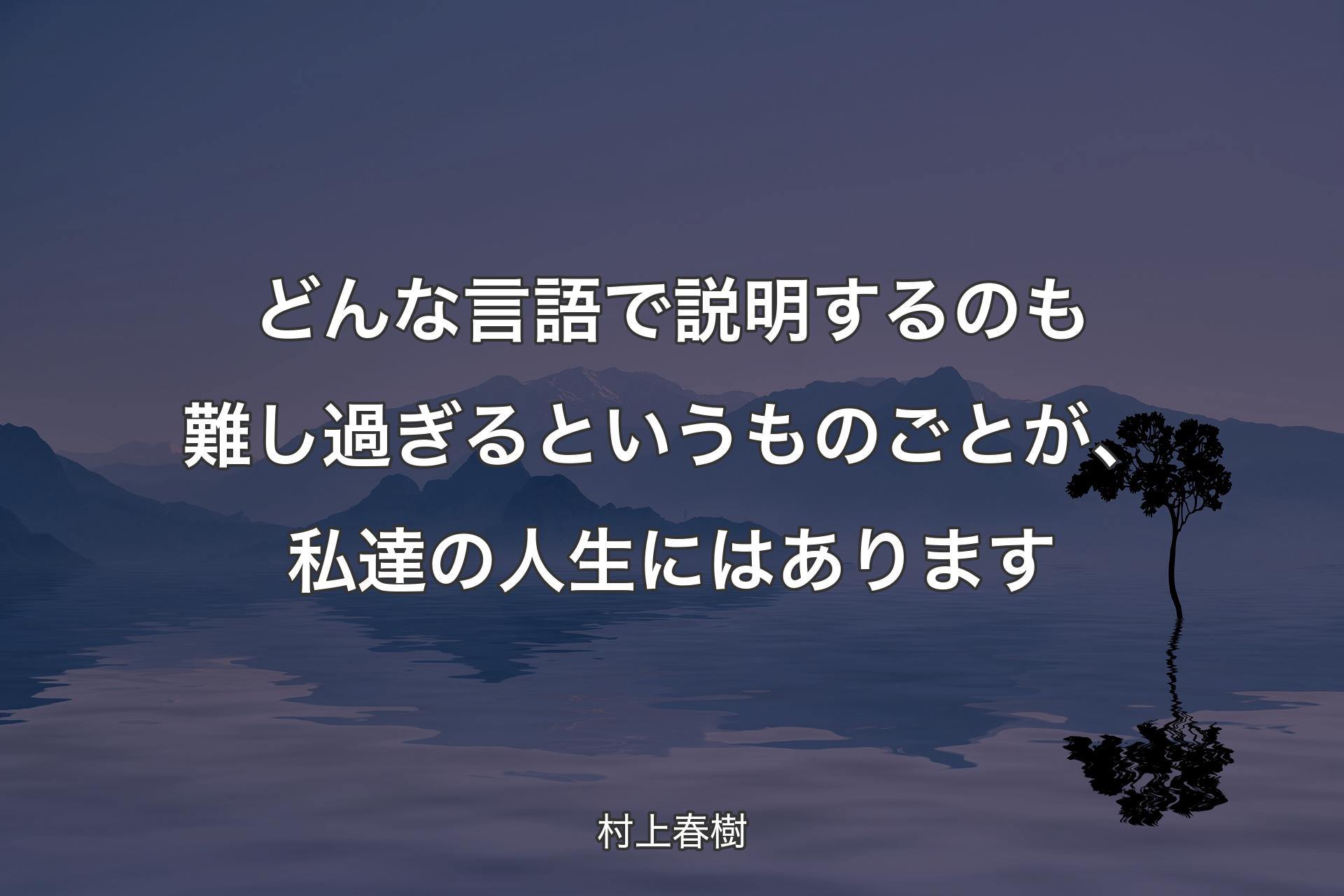 どんな言語で説明するのも難し過ぎるというものごとが、私達の人生にはあります - 村上春樹