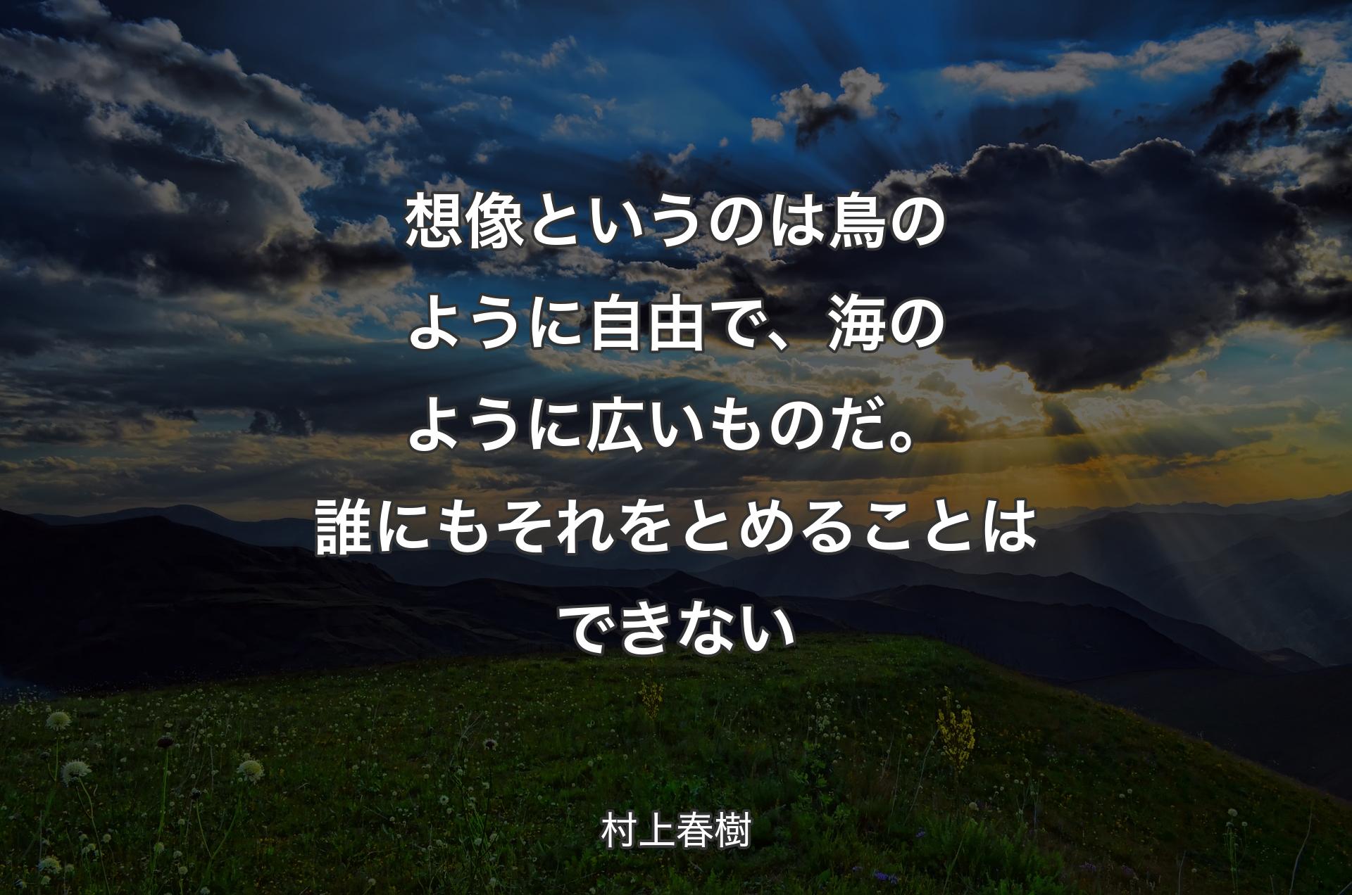 想像というのは鳥のように自由で、海のように広いものだ。誰にもそれをとめることはできない - 村上春樹