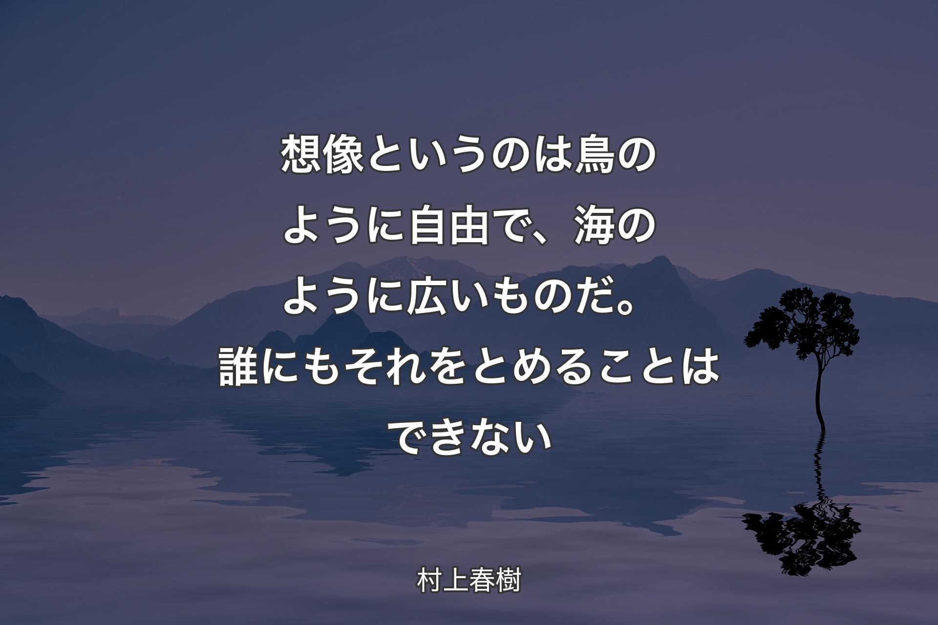 想像というのは鳥のように自由で、海のように広いものだ。誰にもそれをとめることはできない - 村上春樹