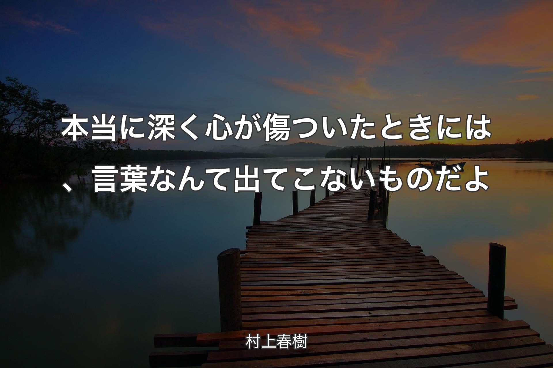 本当に深く心が傷ついたときには、言葉なんて出てこないものだよ - 村上春樹