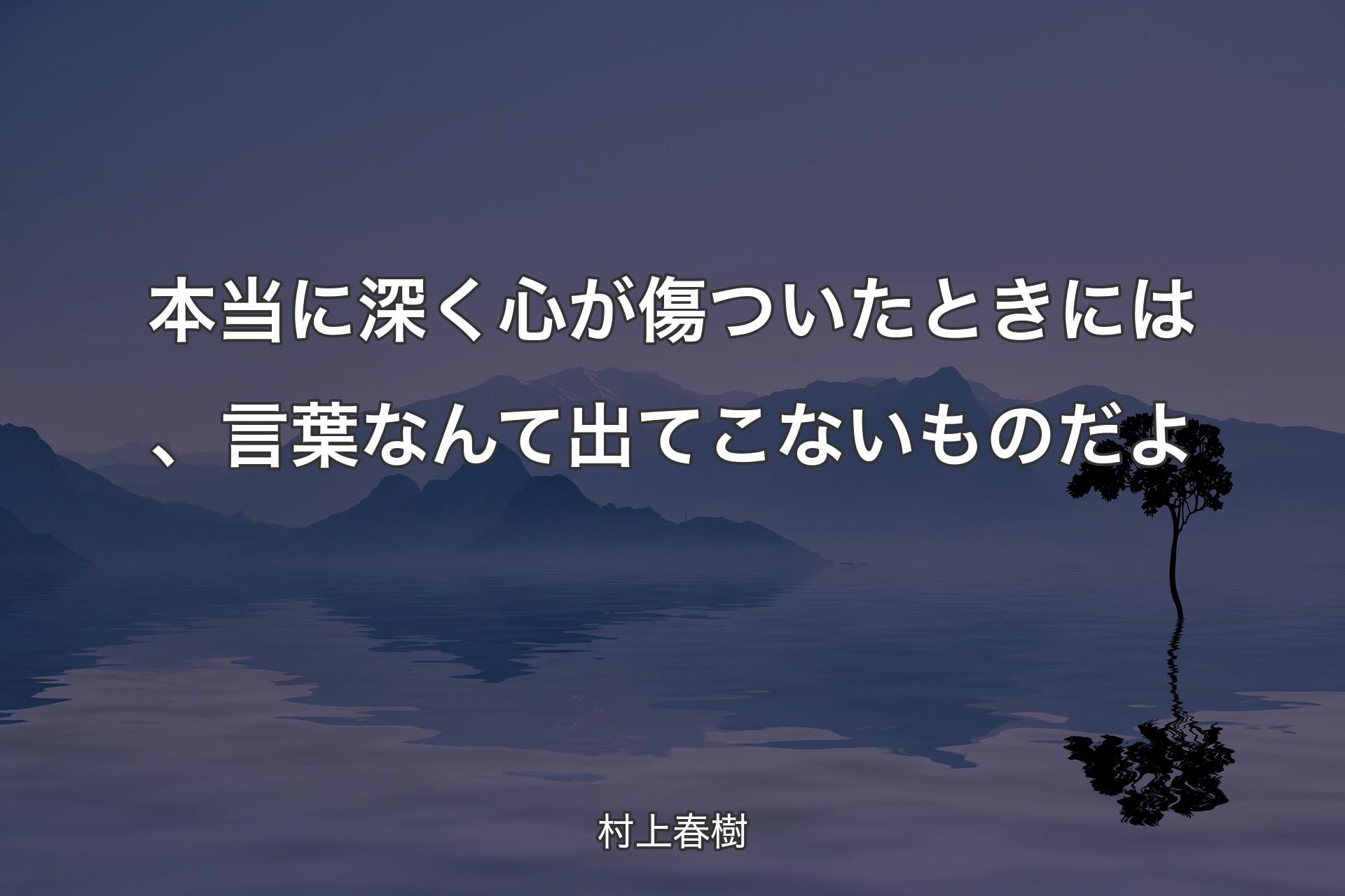 本当に深く心が傷ついたときには、言葉なんて出てこないものだよ - 村上春樹