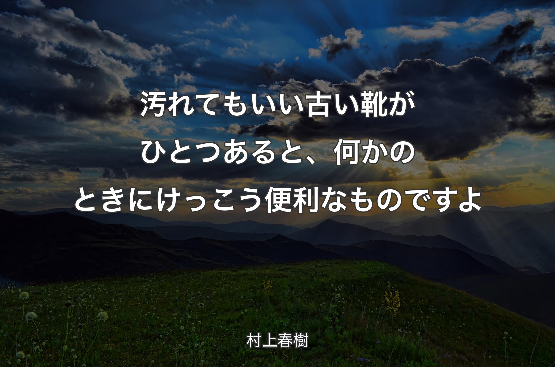 汚れてもいい古い靴がひとつあると、何かのときにけっこう便利なものですよ - 村上春樹