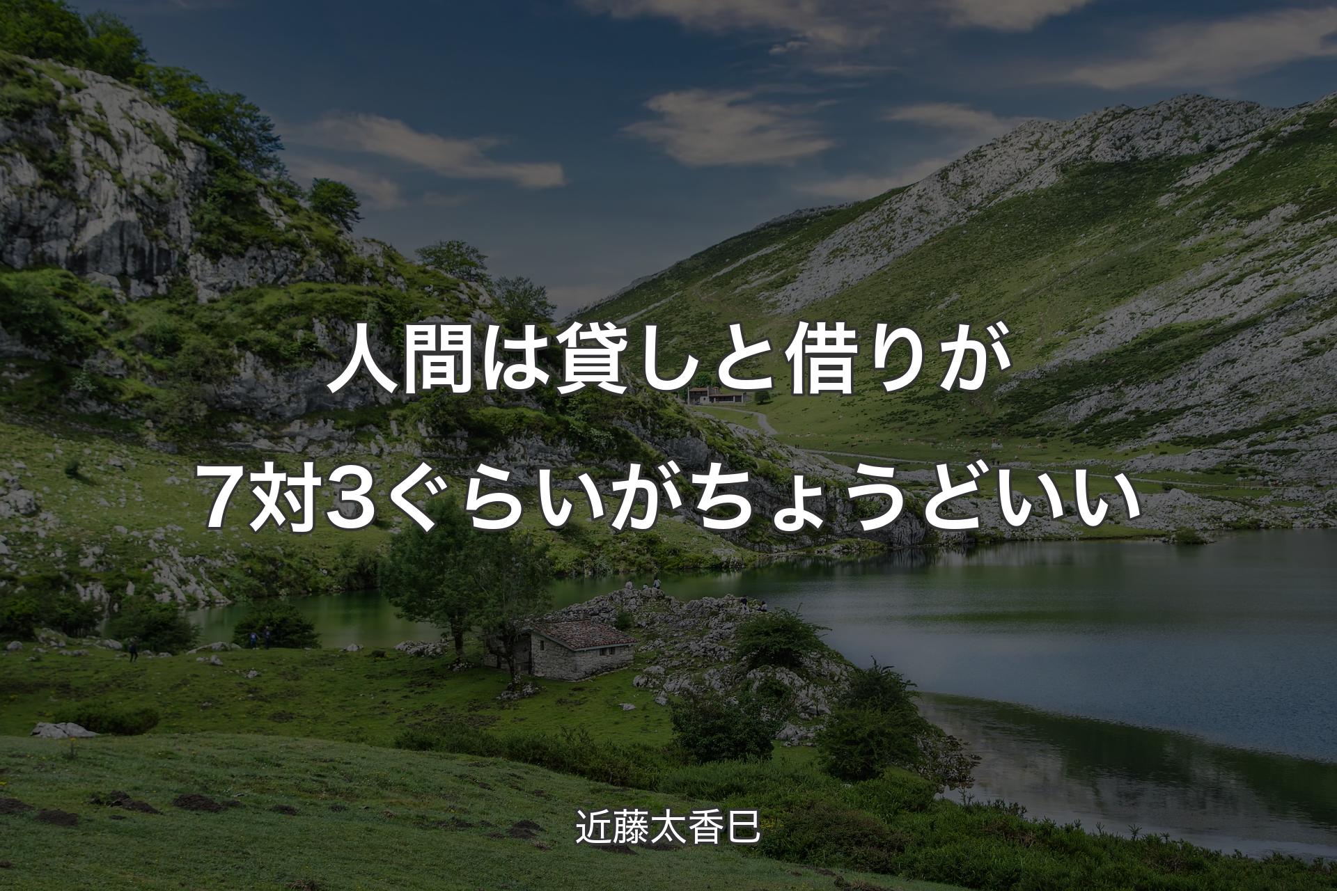 人間は貸しと借りが7対3ぐらいがちょうどいい - 近藤太香巳