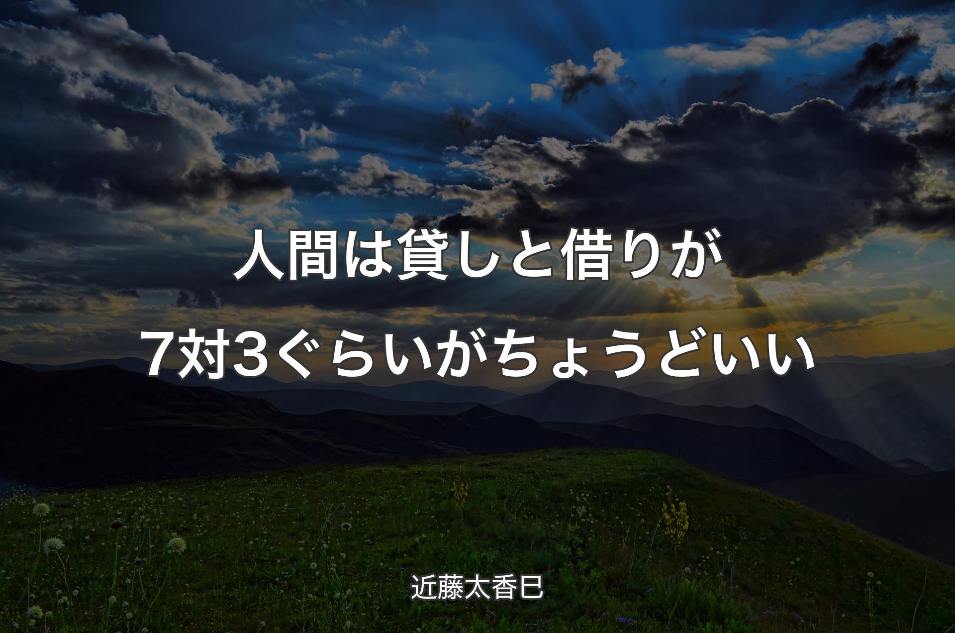 人間は貸しと借りが7対3ぐらいがちょうどいい - 近藤太香巳