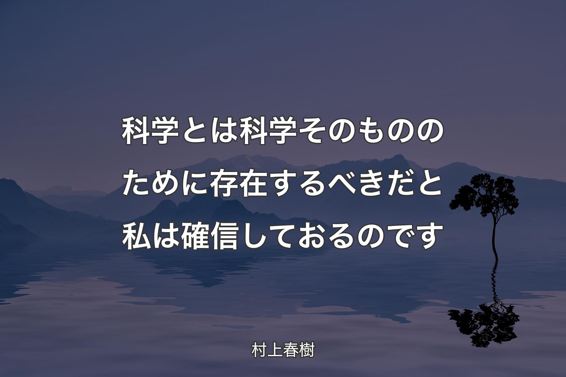 科学とは科学そのもののために存在するべきだと私は確信しておるのです - 村上春樹