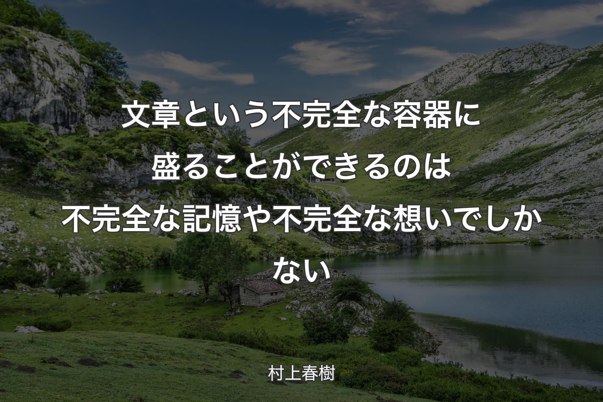 文章という不完全な容器に盛ることができるのは不完全な記憶や不完全な想いでしかない - 村上春樹