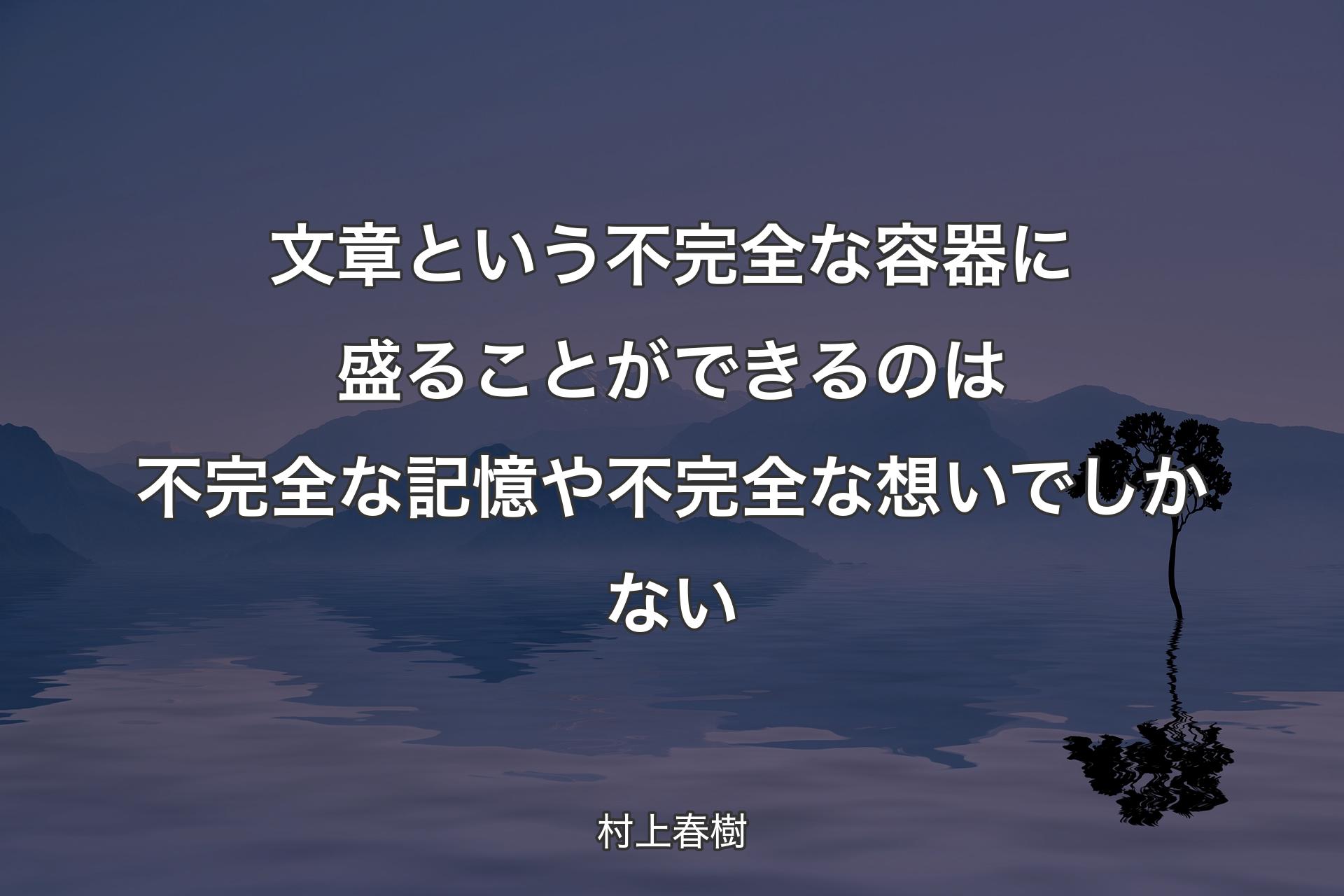 文章という不完全な容器に盛ることができるのは不完全な記憶や不完全な想いでしかない - 村上春樹