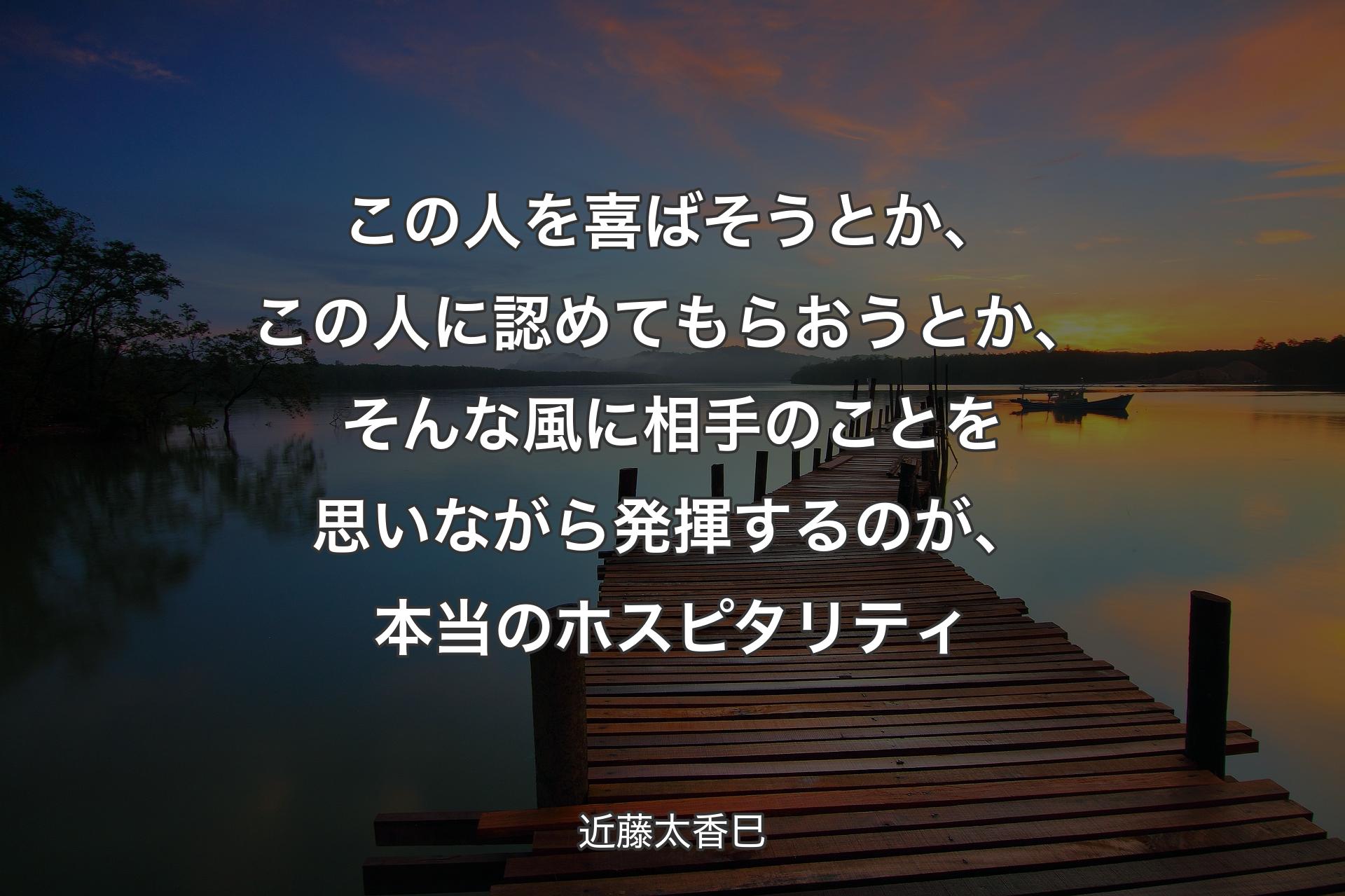 この人を喜ばそうとか、この人に認めてもらおうとか、そんな風に相手のことを思いながら発揮するのが、本当のホスピタリティ - 近藤太香巳