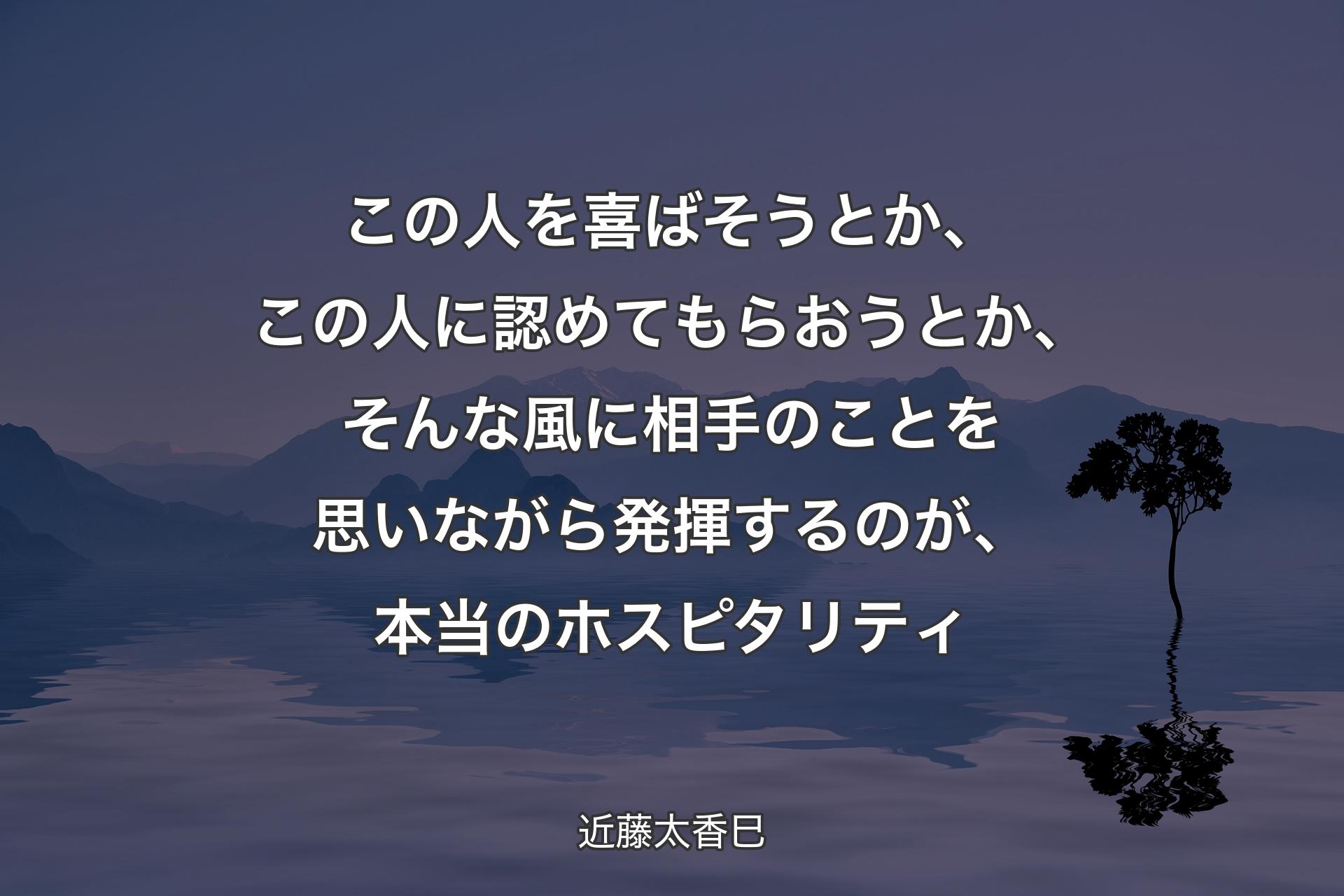 この人を喜ばそうとか、この人に認めてもらおうとか、そんな風に相手のことを思いながら発揮するのが、本当のホスピタリティ - 近藤太香巳