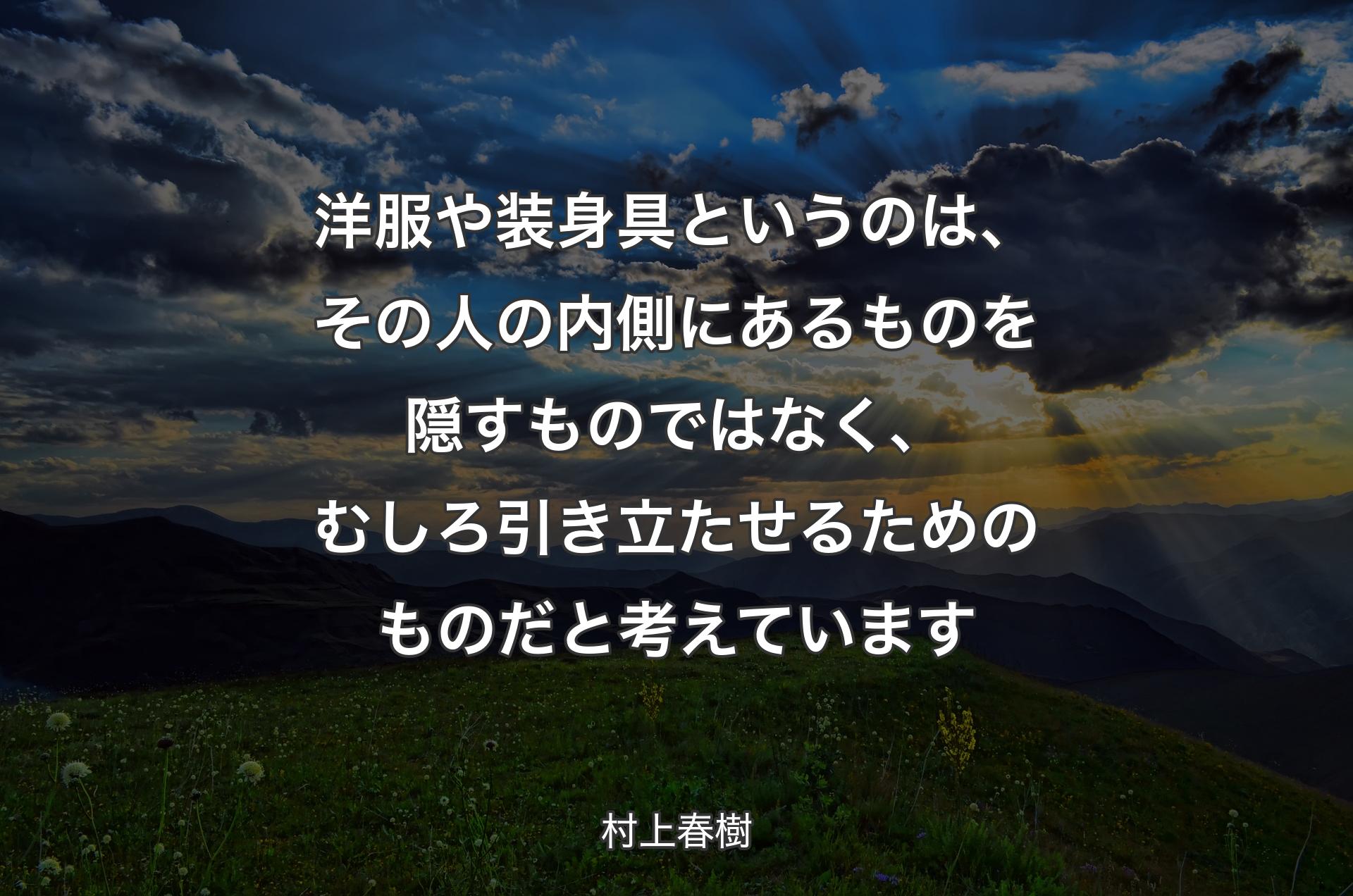 洋服や装身具というのは、その人の内側にあるものを隠すものではなく、むしろ引き立たせるためのものだと考えています - 村上春樹