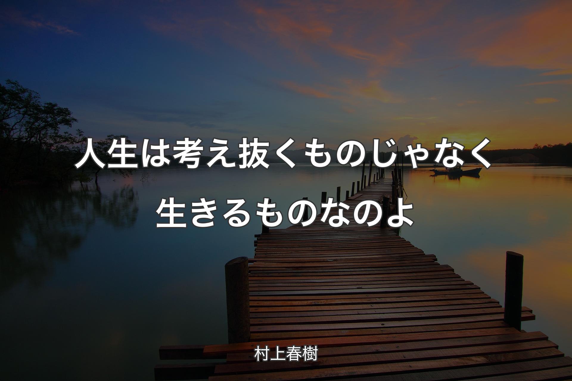 人生は考え抜くものじゃなく生きるものなのよ - 村上春樹