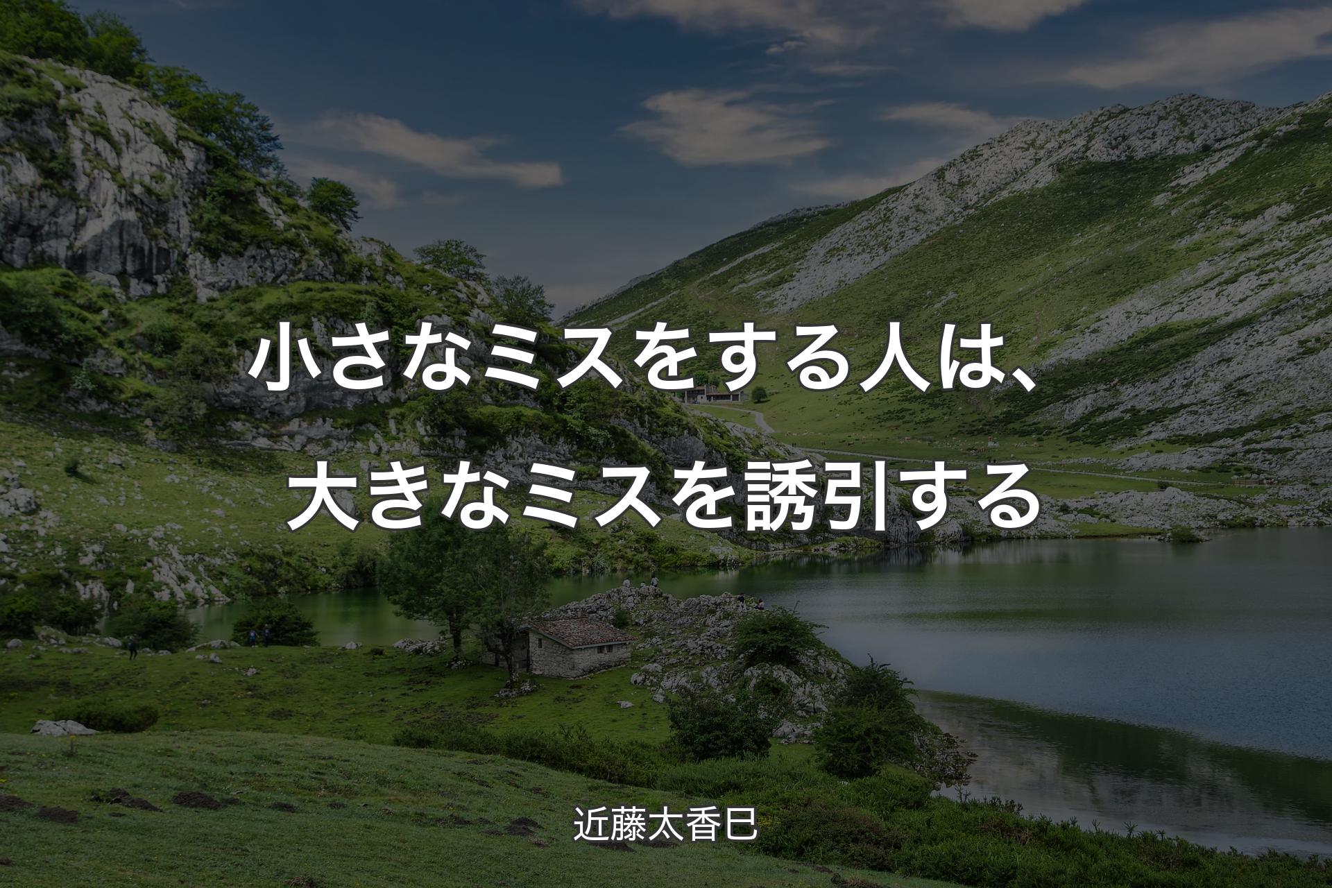 小さなミスをする人は、大きなミスを誘引する - 近藤太香巳