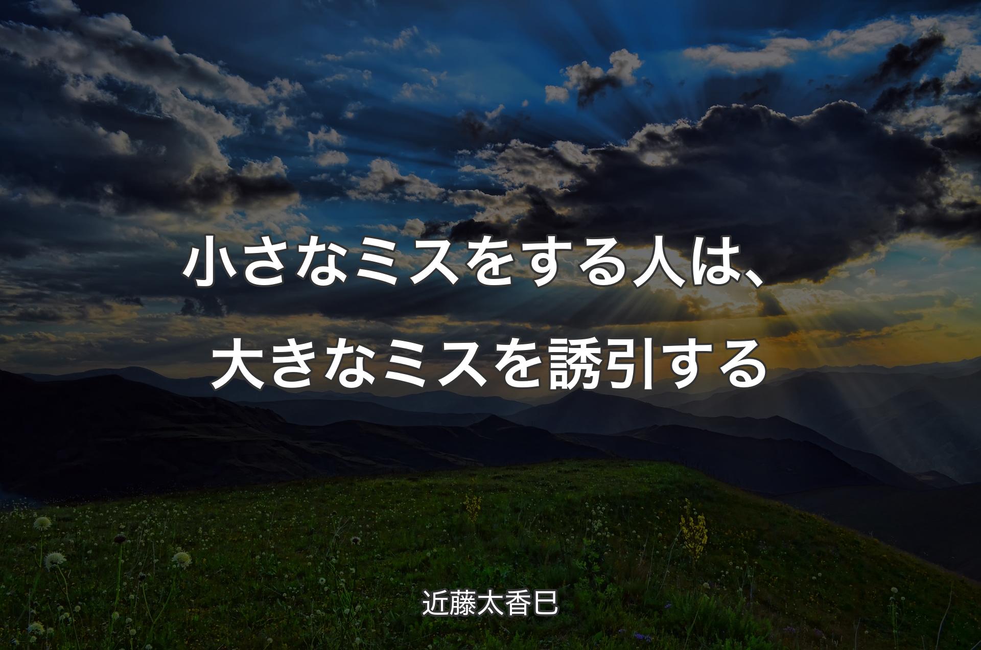 小さなミスをする人は、大きなミスを誘引する - 近藤太香巳