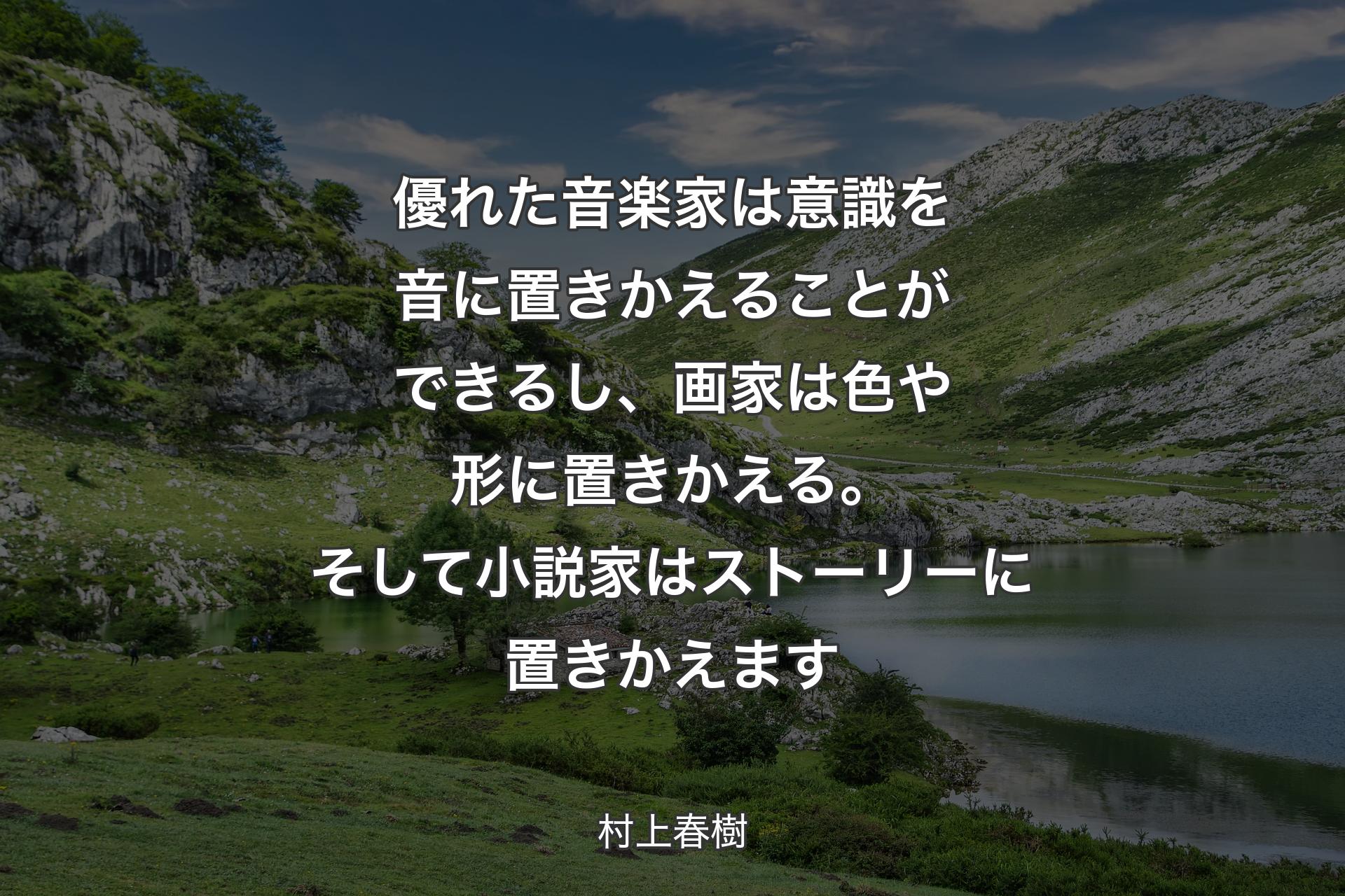 【背景1】優れた音楽家は意識を音に置きかえることができるし、画家は色や形に置きかえる。そして小説家はストーリーに置きかえます - 村上春樹