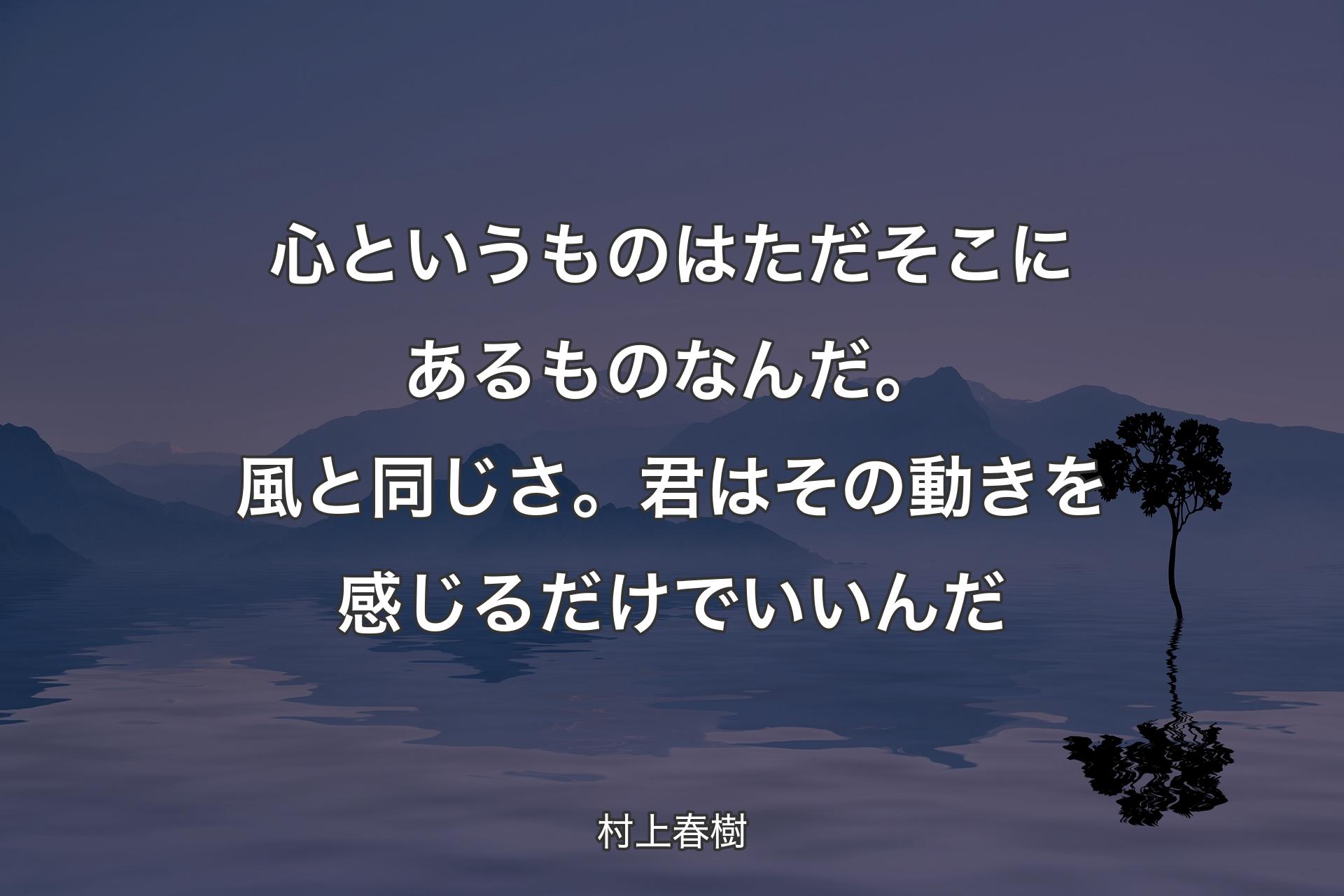 【背景4】心というものはただそこにあるものなんだ。風と同じさ。君はその動きを感じるだけでいいんだ - 村上春樹