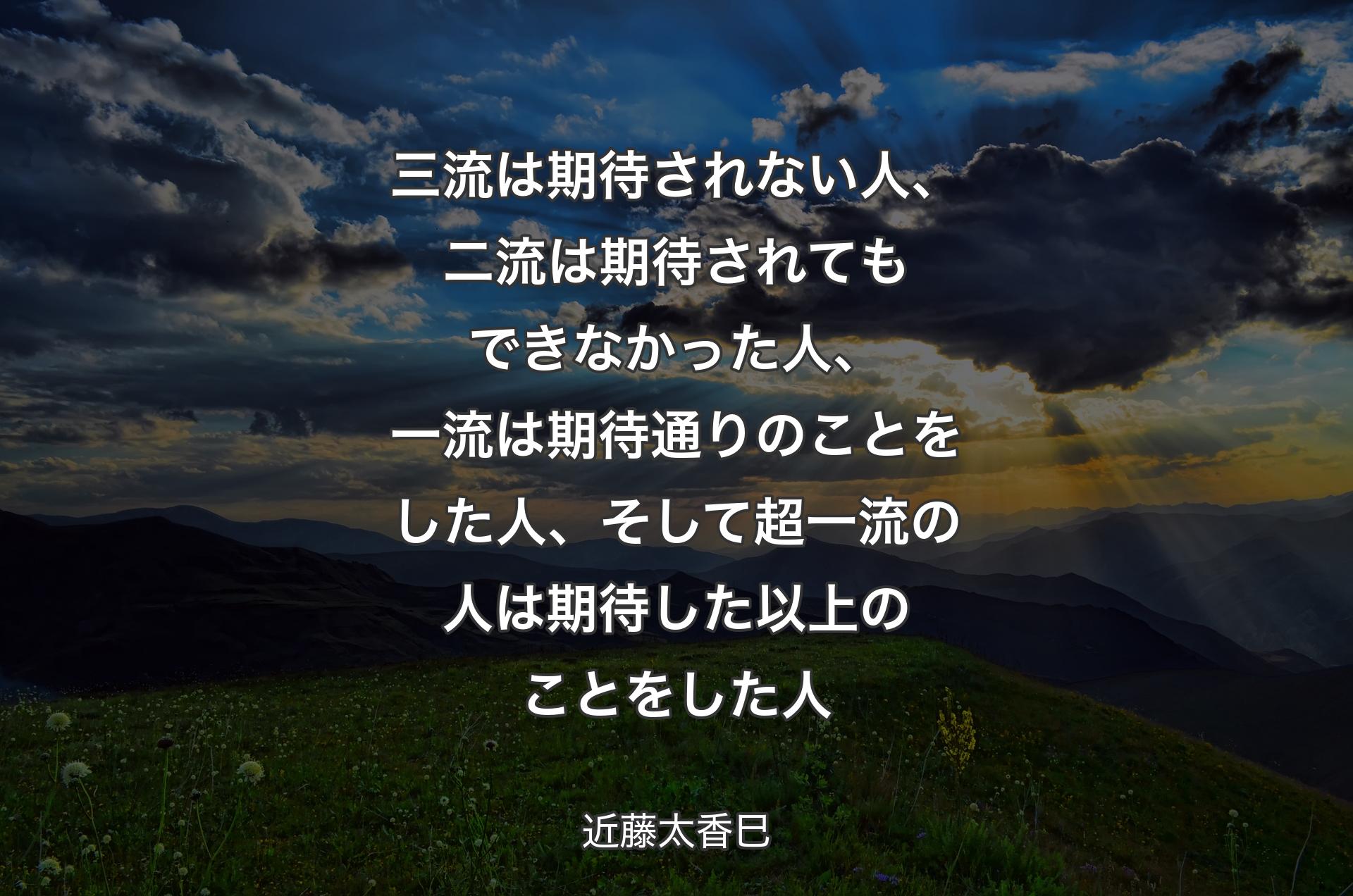 三流は期待されない人、二流は期待されてもできなかった人、一流は期待通りのことをした人、そして超一流の人は期待した以上のことをした人 - 近藤太香巳