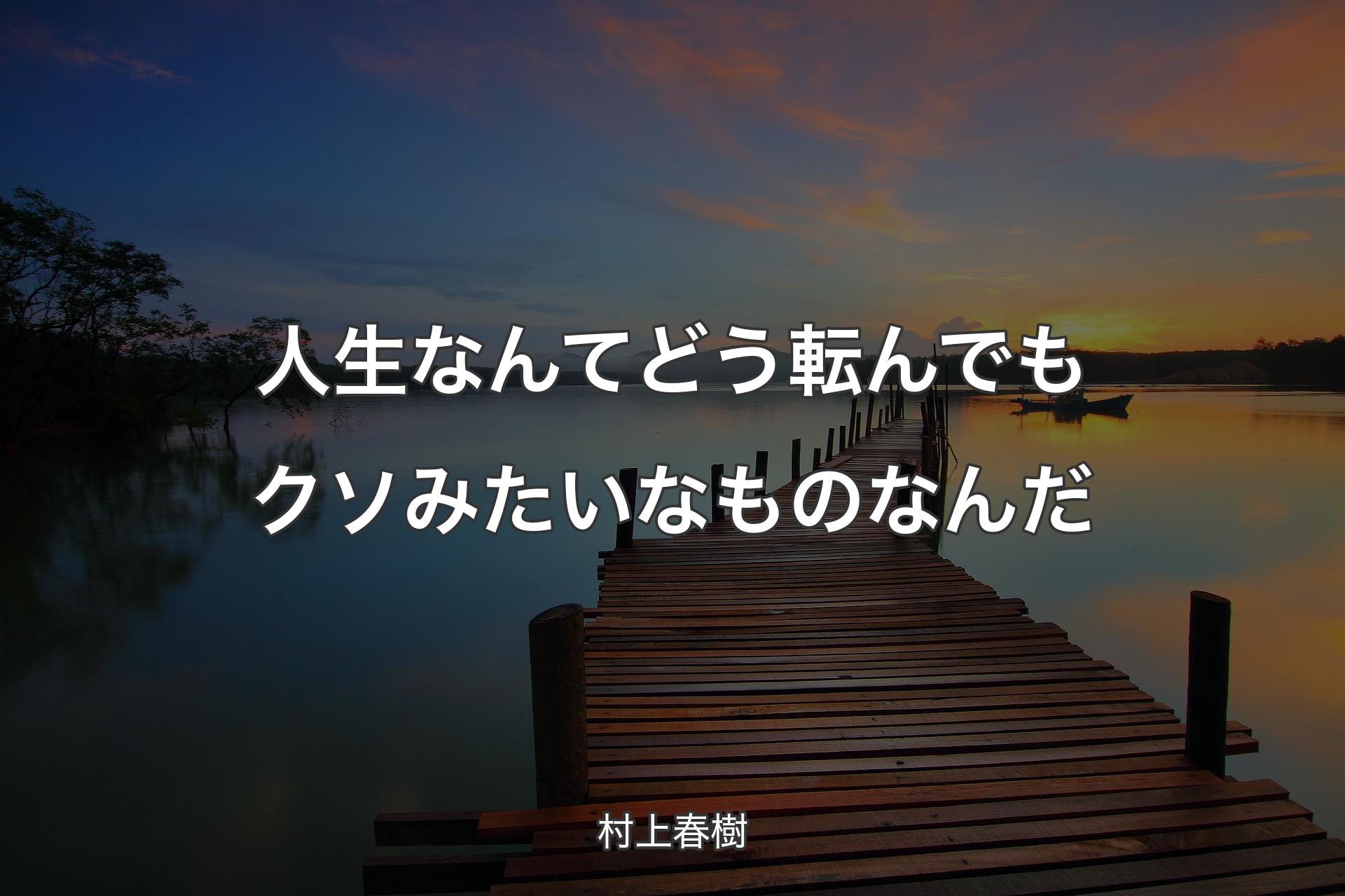 人生なんてどう転んでもクソみたいなものなんだ - 村上春樹