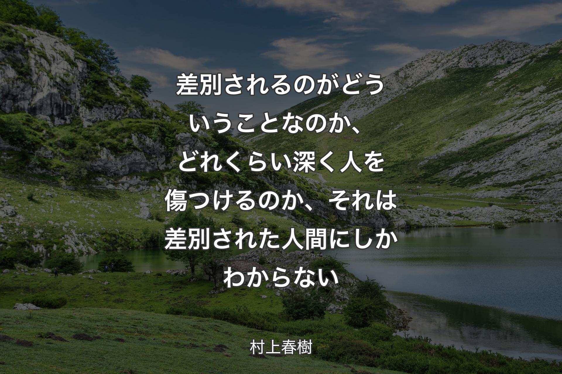 差別されるのがどういうことなのか、どれくらい深く人を傷つけるのか、それは差別された人間にしかわからない - 村上春樹