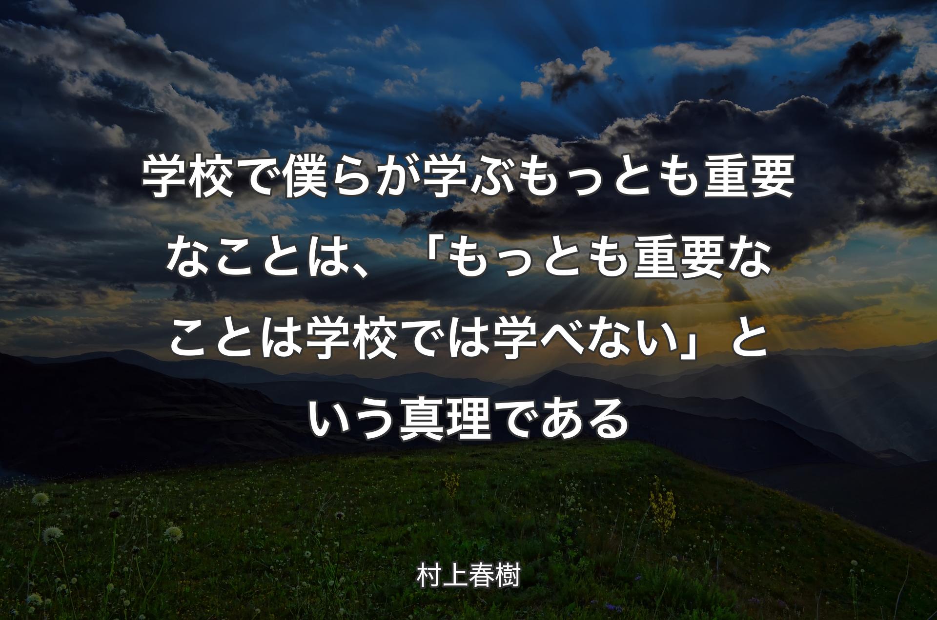 学校で僕らが学ぶもっとも重要なことは、「もっとも重要なことは学校では学べない」という真理である - 村上春樹