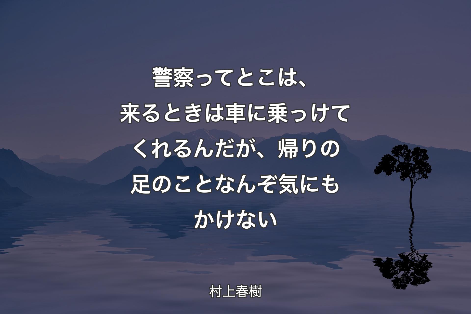 【背景4】警察ってとこは、来るときは車に乗っけてくれるんだが、帰りの足のことなんぞ気にもかけない - 村上春樹