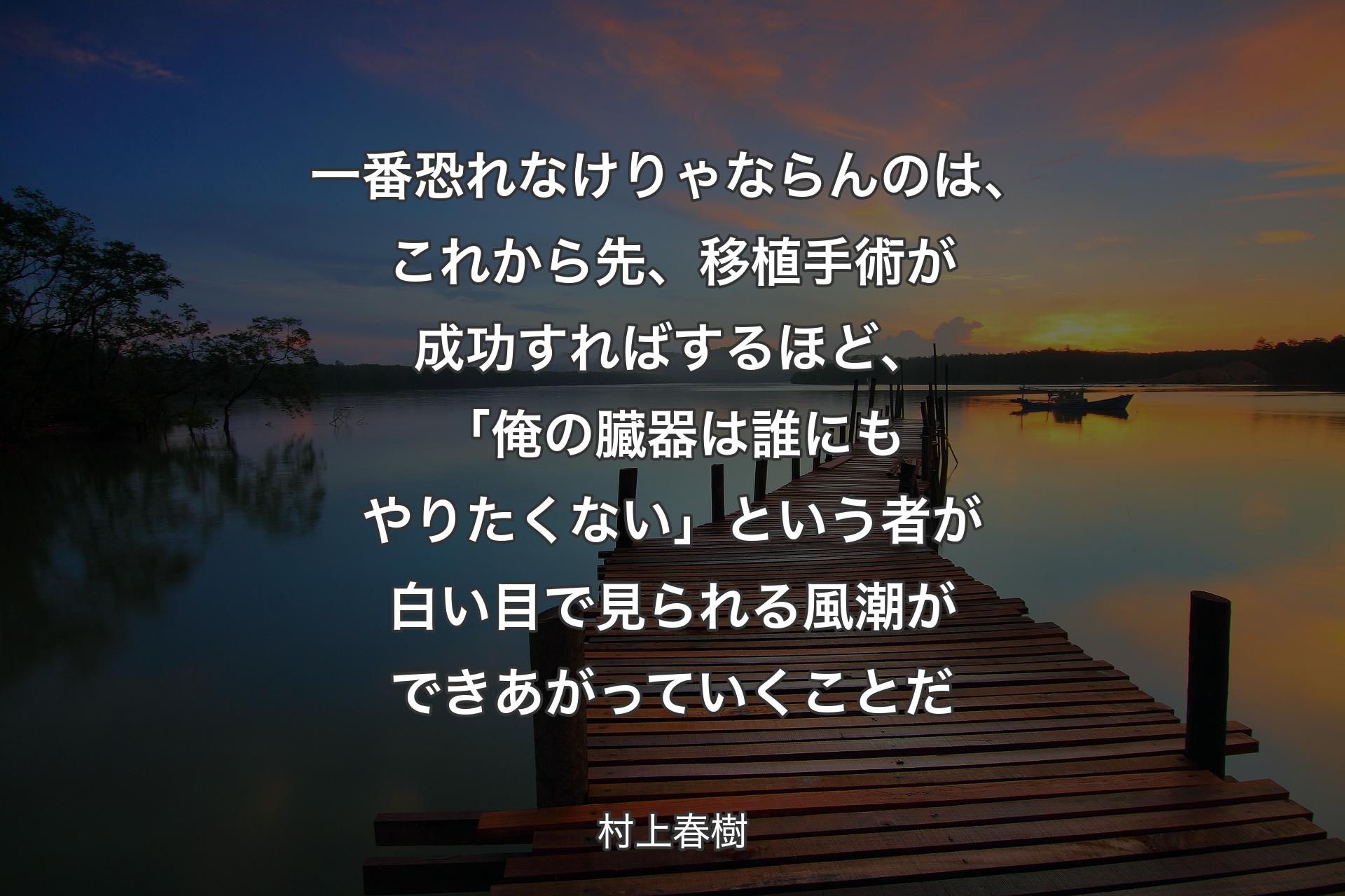 【背景3】一番恐れなけりゃならんのは、これから先、移植手術が成功すればするほど、「俺の臓器は誰にもやりたくない」という者が白い目で見られる風潮ができあがっていくことだ - 村上春樹