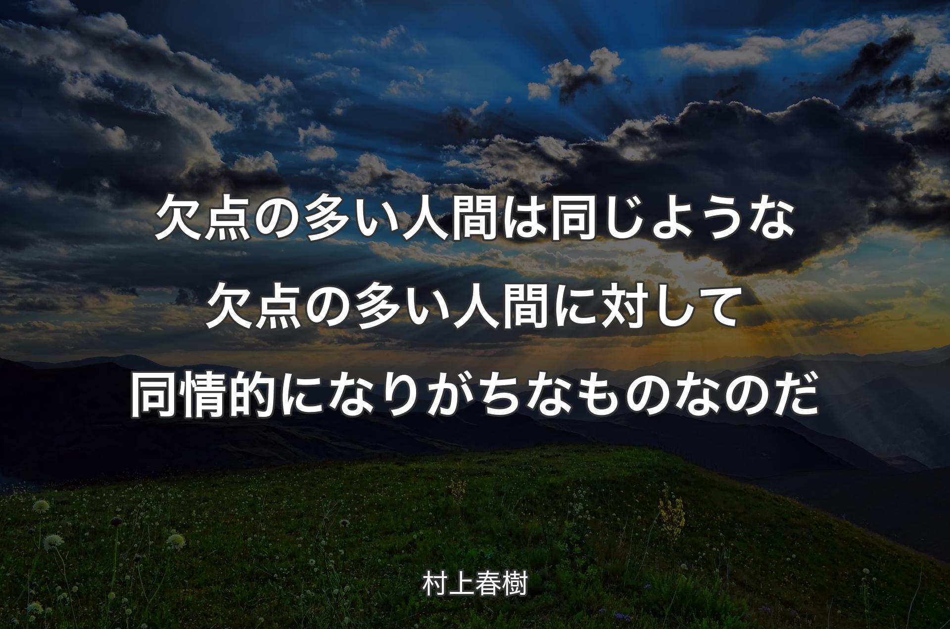 欠点の多い人間は同じような欠点の多い人間に対して同情的になりがちなものなのだ - 村上春樹